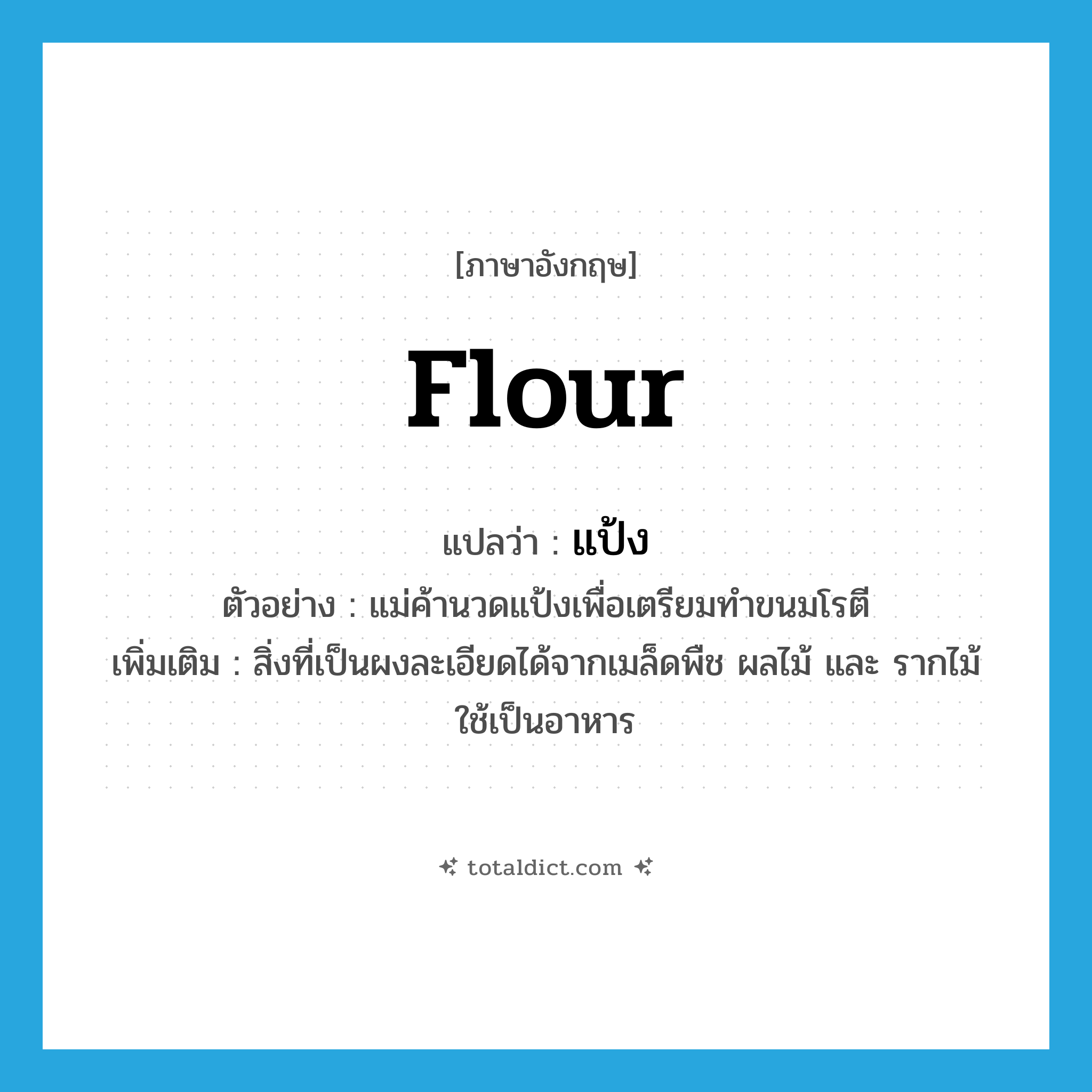 flour แปลว่า?, คำศัพท์ภาษาอังกฤษ flour แปลว่า แป้ง ประเภท N ตัวอย่าง แม่ค้านวดแป้งเพื่อเตรียมทำขนมโรตี เพิ่มเติม สิ่งที่เป็นผงละเอียดได้จากเมล็ดพืช ผลไม้ และ รากไม้ ใช้เป็นอาหาร หมวด N