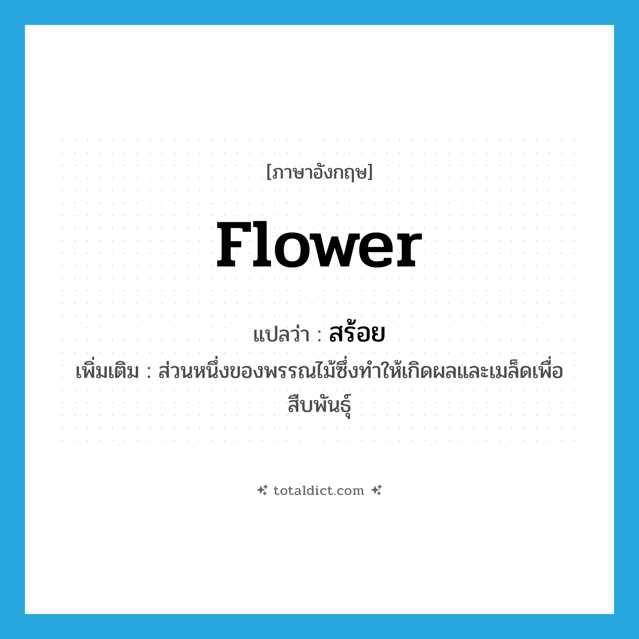 flower แปลว่า?, คำศัพท์ภาษาอังกฤษ flower แปลว่า สร้อย ประเภท N เพิ่มเติม ส่วนหนึ่งของพรรณไม้ซึ่งทำให้เกิดผลและเมล็ดเพื่อสืบพันธุ์ หมวด N