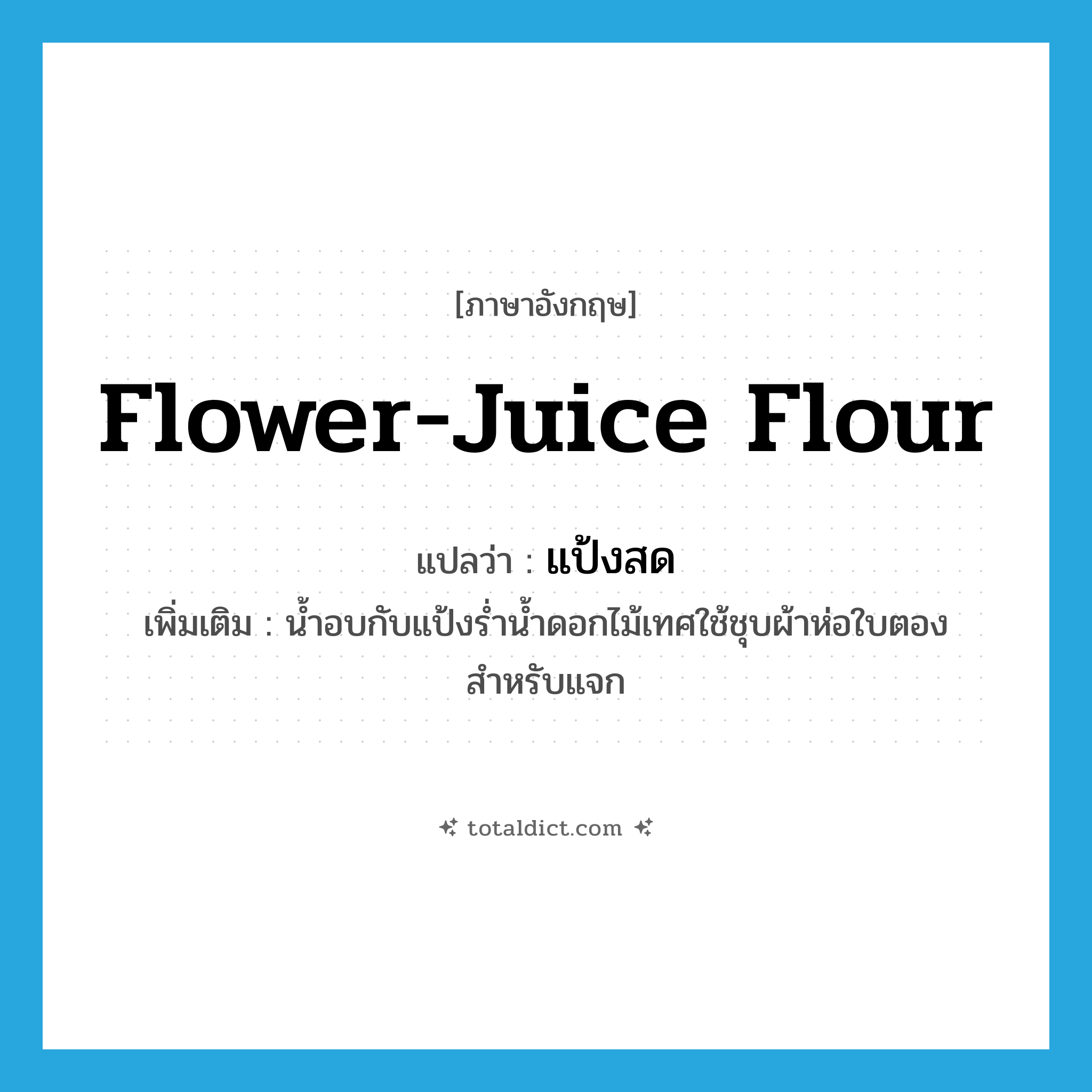 flower-juice flour แปลว่า?, คำศัพท์ภาษาอังกฤษ flower-juice flour แปลว่า แป้งสด ประเภท N เพิ่มเติม น้ำอบกับแป้งร่ำน้ำดอกไม้เทศใช้ชุบผ้าห่อใบตองสำหรับแจก หมวด N