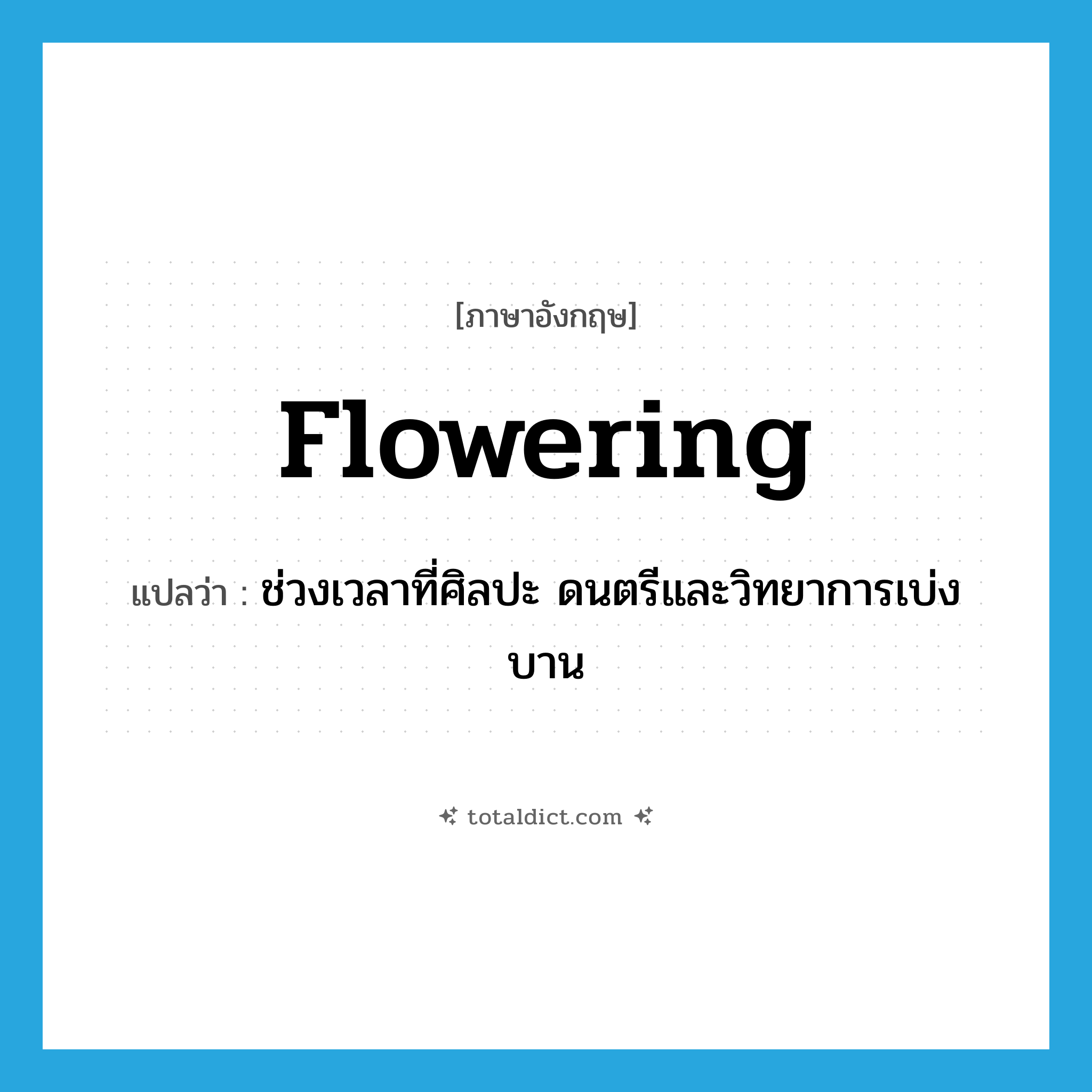 flowering แปลว่า?, คำศัพท์ภาษาอังกฤษ flowering แปลว่า ช่วงเวลาที่ศิลปะ ดนตรีและวิทยาการเบ่งบาน ประเภท N หมวด N