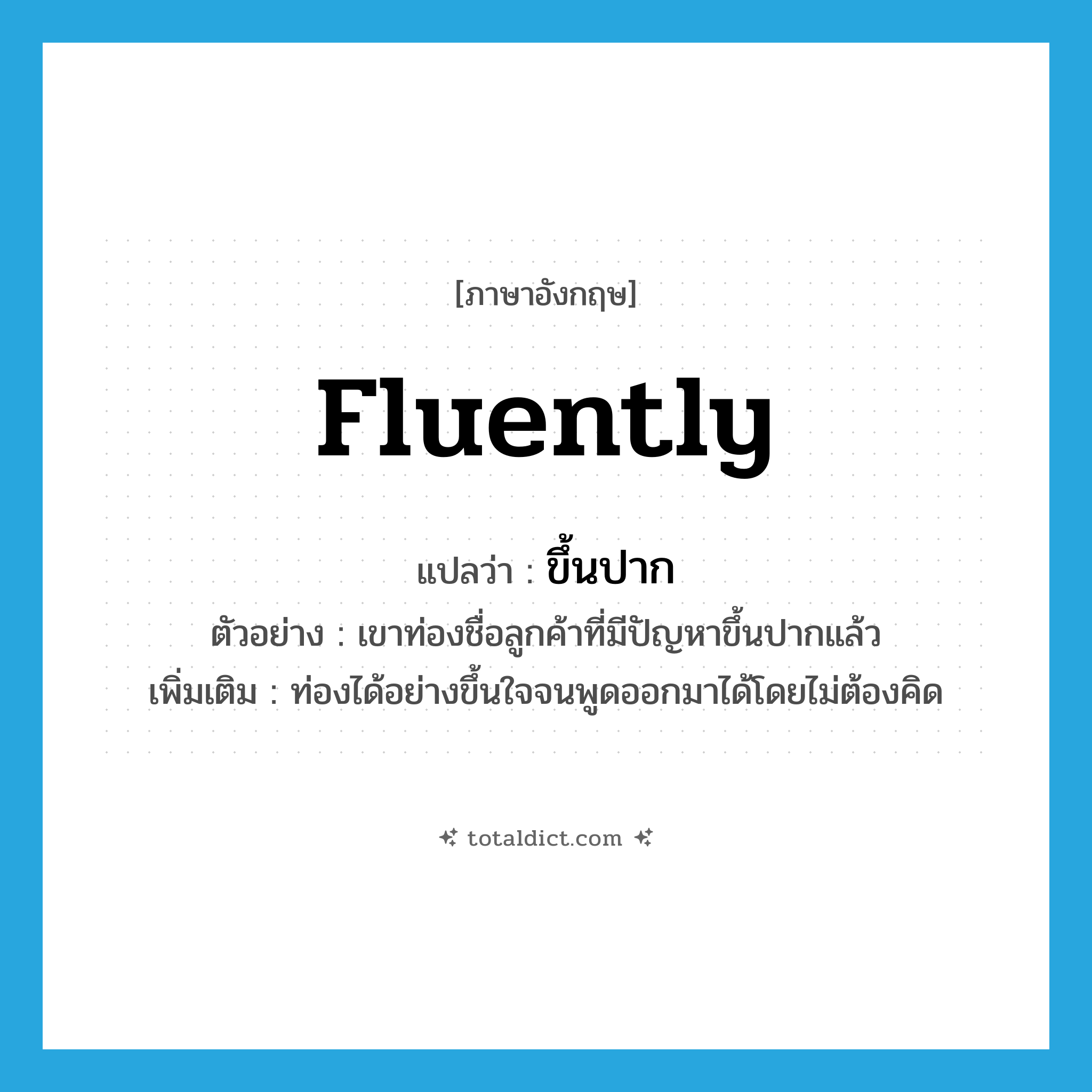 fluently แปลว่า?, คำศัพท์ภาษาอังกฤษ fluently แปลว่า ขึ้นปาก ประเภท ADV ตัวอย่าง เขาท่องชื่อลูกค้าที่มีปัญหาขึ้นปากแล้ว เพิ่มเติม ท่องได้อย่างขึ้นใจจนพูดออกมาได้โดยไม่ต้องคิด หมวด ADV