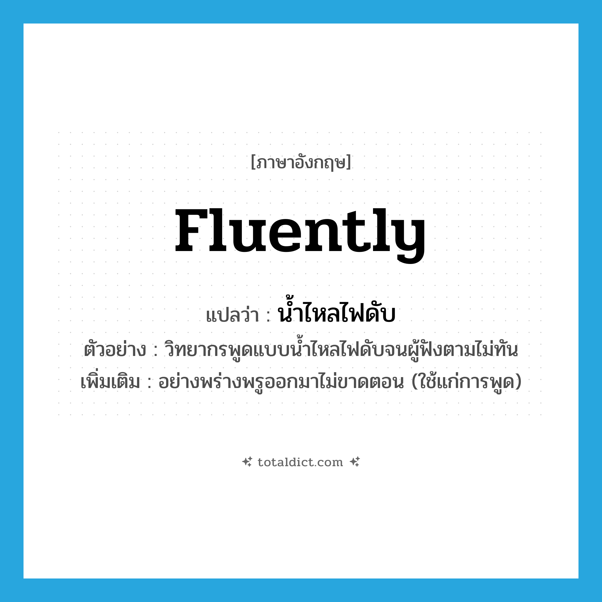 fluently แปลว่า?, คำศัพท์ภาษาอังกฤษ fluently แปลว่า น้ำไหลไฟดับ ประเภท ADV ตัวอย่าง วิทยากรพูดแบบน้ำไหลไฟดับจนผู้ฟังตามไม่ทัน เพิ่มเติม อย่างพร่างพรูออกมาไม่ขาดตอน (ใช้แก่การพูด) หมวด ADV