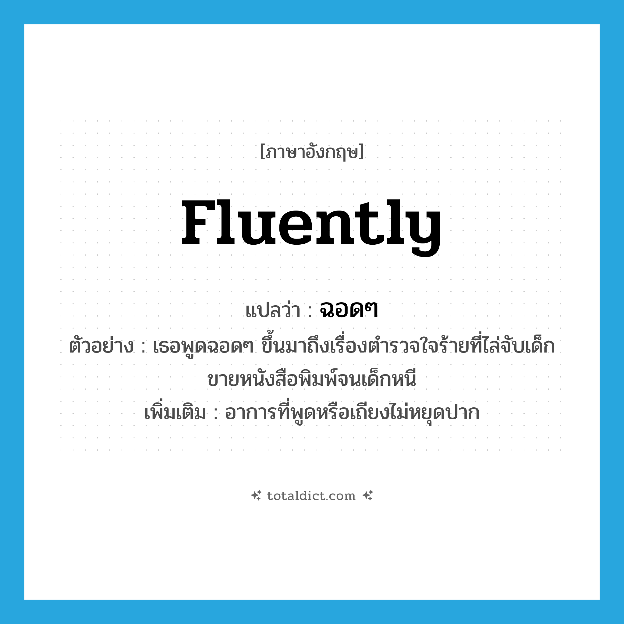 fluently แปลว่า?, คำศัพท์ภาษาอังกฤษ fluently แปลว่า ฉอดๆ ประเภท ADV ตัวอย่าง เธอพูดฉอดๆ ขึ้นมาถึงเรื่องตำรวจใจร้ายที่ไล่จับเด็กขายหนังสือพิมพ์จนเด็กหนี เพิ่มเติม อาการที่พูดหรือเถียงไม่หยุดปาก หมวด ADV