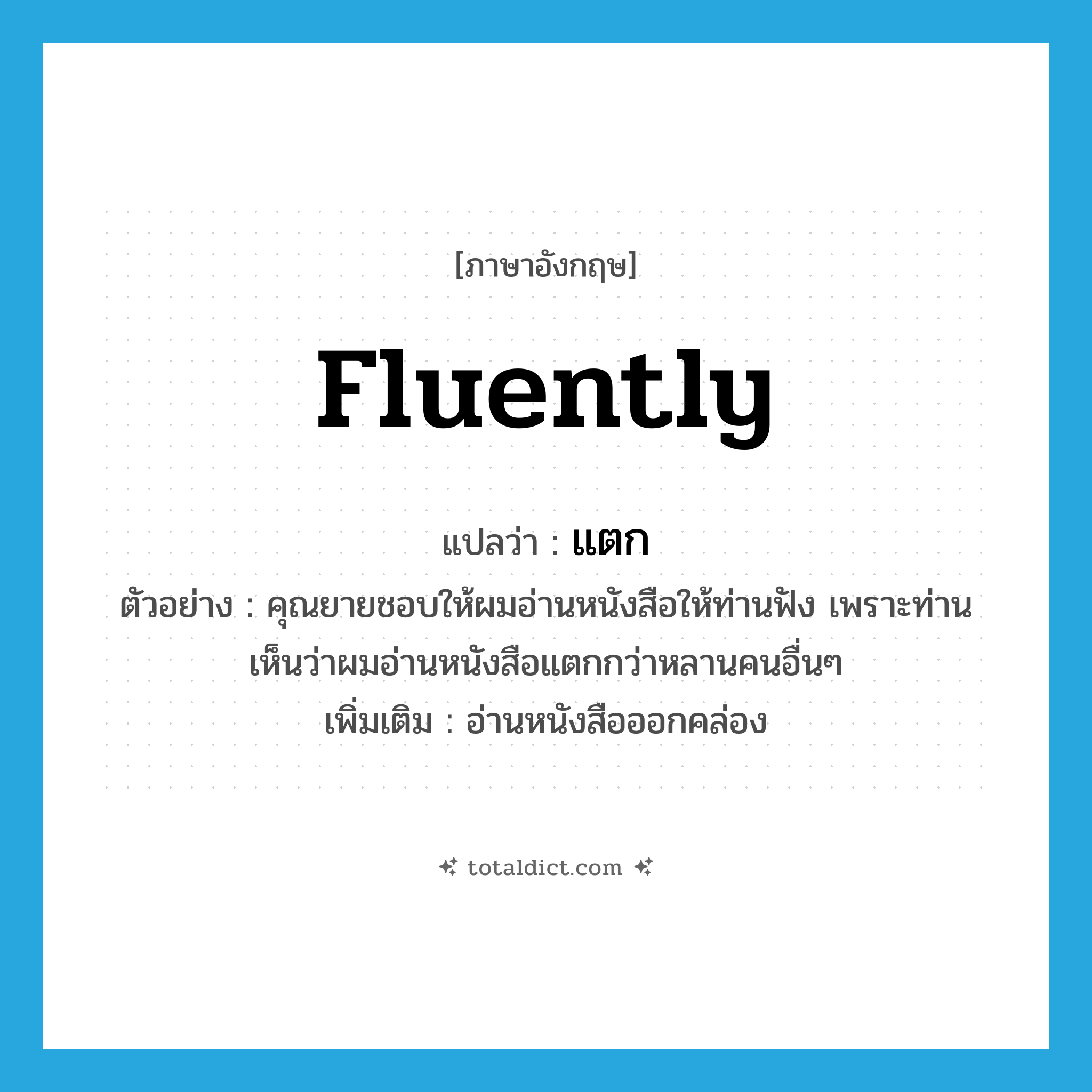 fluently แปลว่า?, คำศัพท์ภาษาอังกฤษ fluently แปลว่า แตก ประเภท ADV ตัวอย่าง คุณยายชอบให้ผมอ่านหนังสือให้ท่านฟัง เพราะท่านเห็นว่าผมอ่านหนังสือแตกกว่าหลานคนอื่นๆ เพิ่มเติม อ่านหนังสือออกคล่อง หมวด ADV