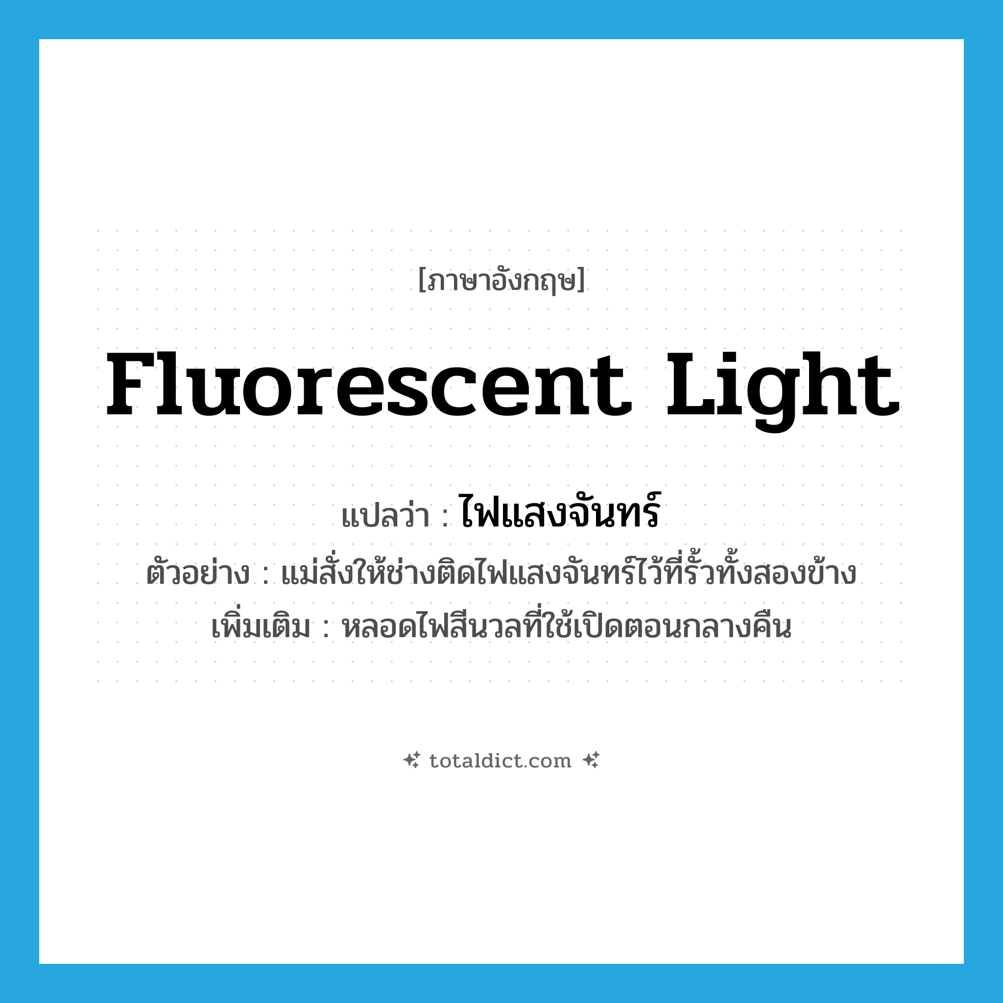 fluorescent light แปลว่า?, คำศัพท์ภาษาอังกฤษ fluorescent light แปลว่า ไฟแสงจันทร์ ประเภท N ตัวอย่าง แม่สั่งให้ช่างติดไฟแสงจันทร์ไว้ที่รั้วทั้งสองข้าง เพิ่มเติม หลอดไฟสีนวลที่ใช้เปิดตอนกลางคืน หมวด N