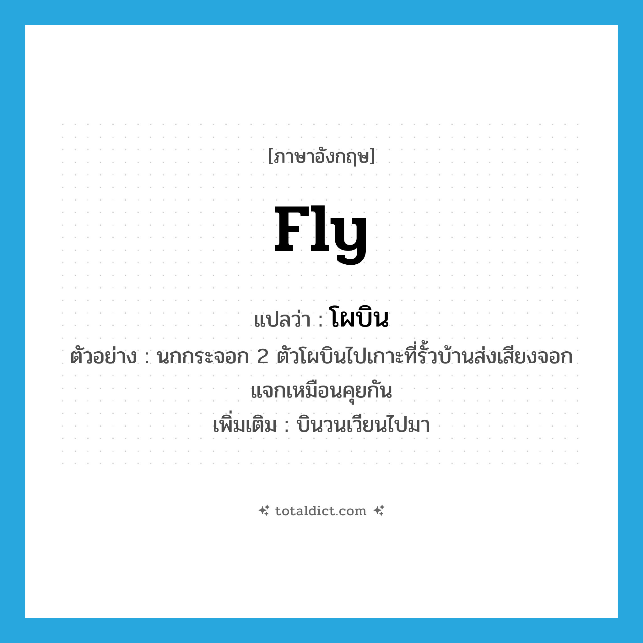 fly แปลว่า?, คำศัพท์ภาษาอังกฤษ fly แปลว่า โผบิน ประเภท V ตัวอย่าง นกกระจอก 2 ตัวโผบินไปเกาะที่รั้วบ้านส่งเสียงจอกแจกเหมือนคุยกัน เพิ่มเติม บินวนเวียนไปมา หมวด V