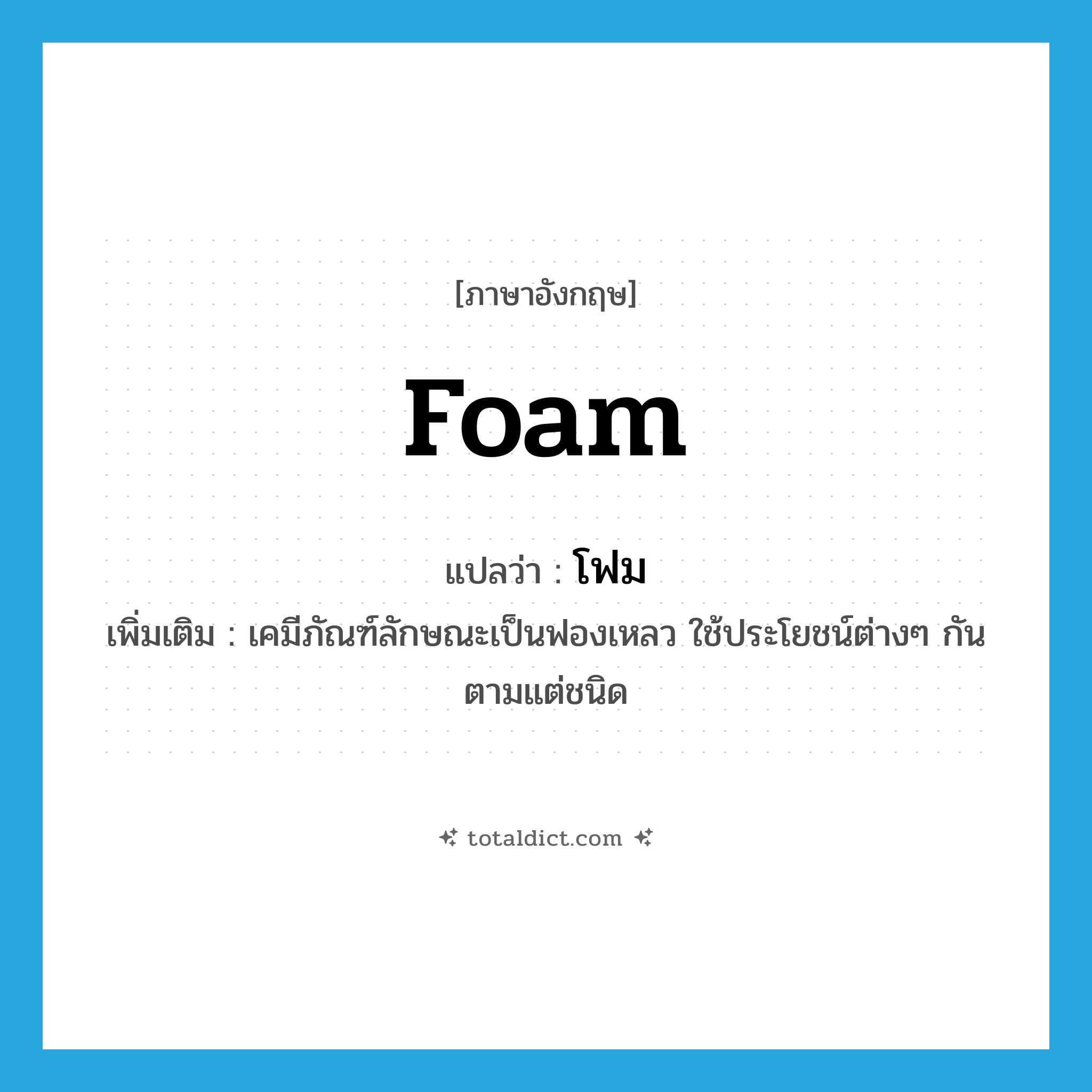 foam แปลว่า?, คำศัพท์ภาษาอังกฤษ foam แปลว่า โฟม ประเภท N เพิ่มเติม เคมีภัณฑ์ลักษณะเป็นฟองเหลว ใช้ประโยชน์ต่างๆ กันตามแต่ชนิด หมวด N