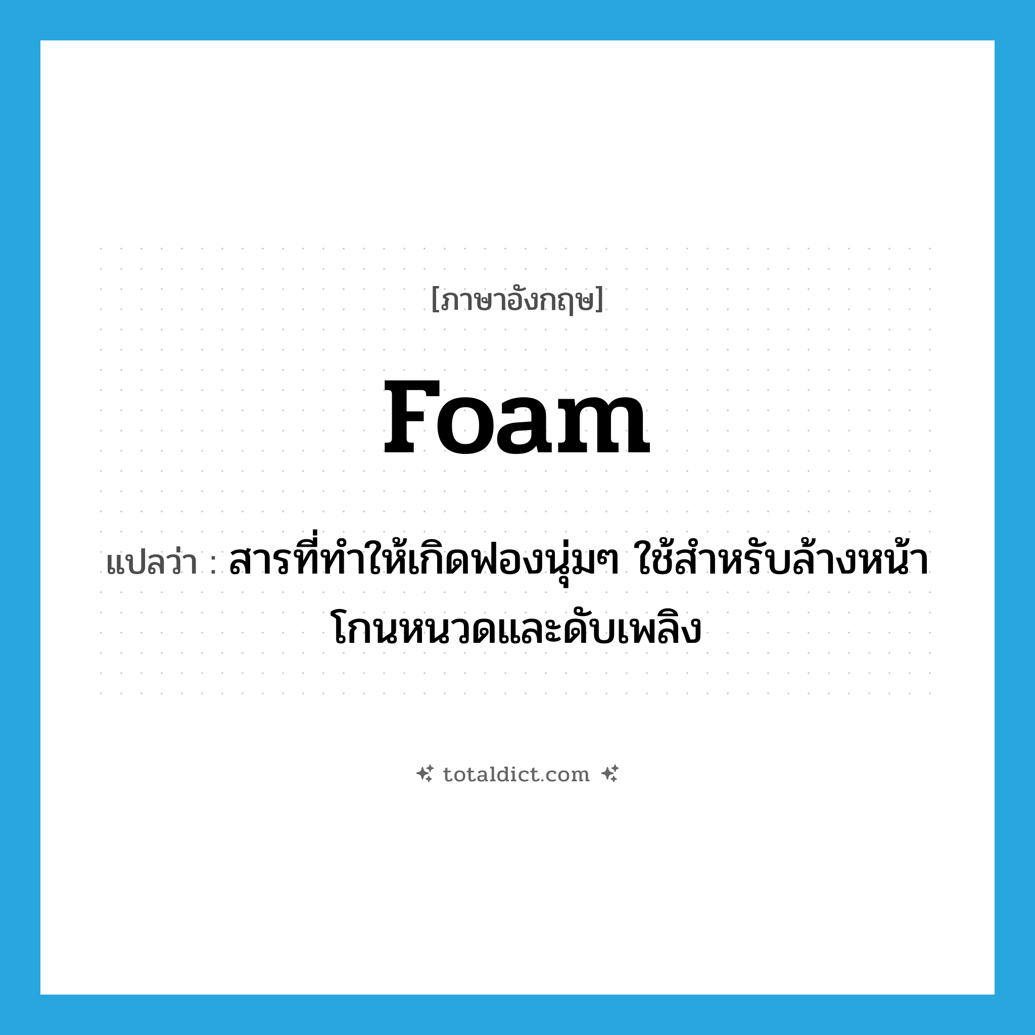 foam แปลว่า?, คำศัพท์ภาษาอังกฤษ foam แปลว่า สารที่ทำให้เกิดฟองนุ่มๆ ใช้สำหรับล้างหน้า โกนหนวดและดับเพลิง ประเภท N หมวด N