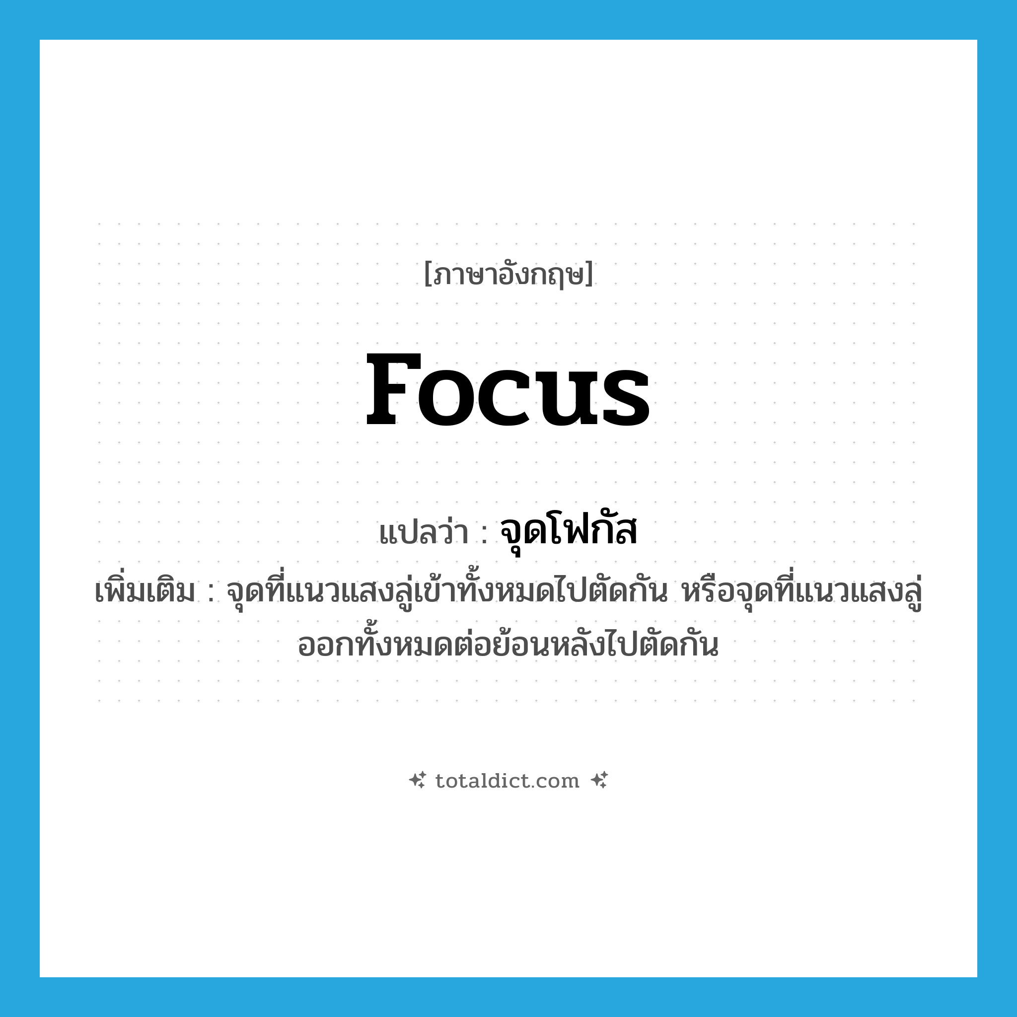 focus แปลว่า?, คำศัพท์ภาษาอังกฤษ focus แปลว่า จุดโฟกัส ประเภท N เพิ่มเติม จุดที่แนวแสงลู่เข้าทั้งหมดไปตัดกัน หรือจุดที่แนวแสงลู่ออกทั้งหมดต่อย้อนหลังไปตัดกัน หมวด N