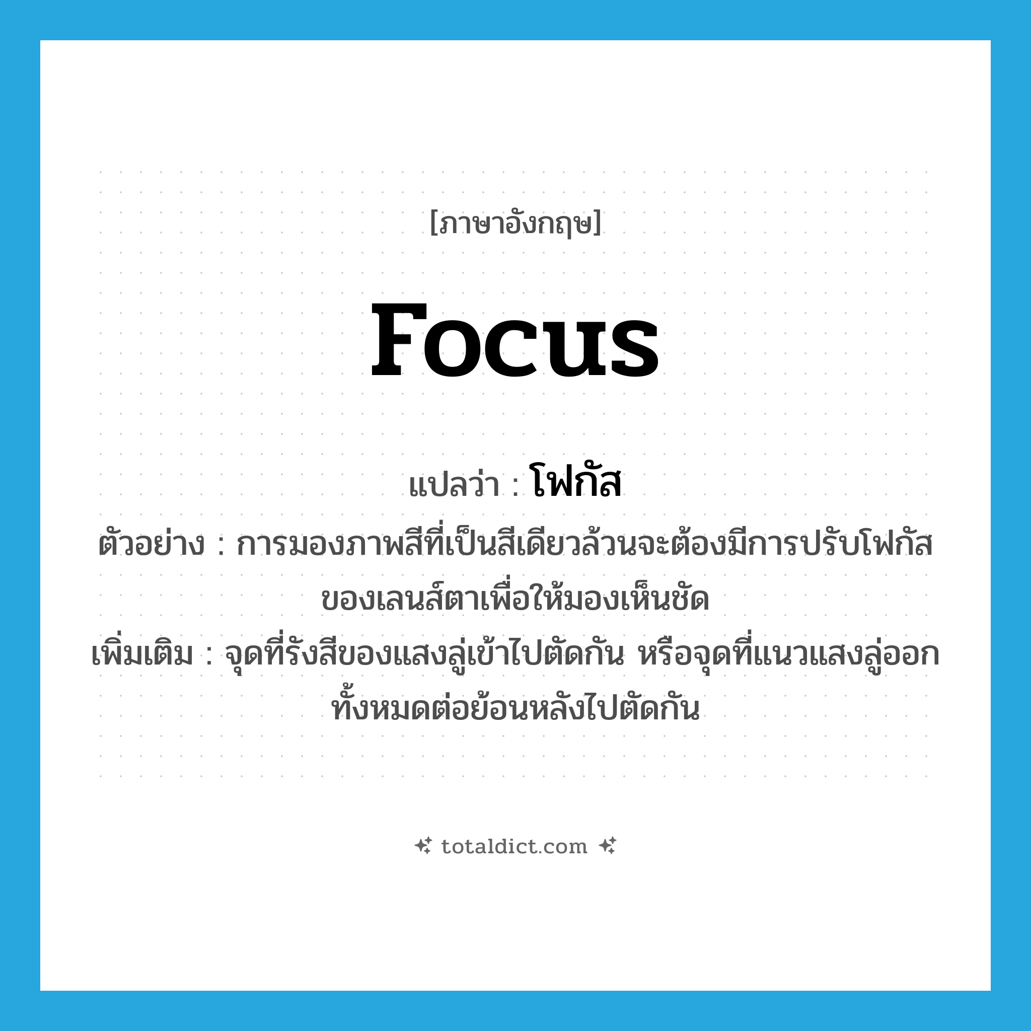 focus แปลว่า?, คำศัพท์ภาษาอังกฤษ focus แปลว่า โฟกัส ประเภท N ตัวอย่าง การมองภาพสีที่เป็นสีเดียวล้วนจะต้องมีการปรับโฟกัสของเลนส์ตาเพื่อให้มองเห็นชัด เพิ่มเติม จุดที่รังสีของแสงลู่เข้าไปตัดกัน หรือจุดที่แนวแสงลู่ออกทั้งหมดต่อย้อนหลังไปตัดกัน หมวด N