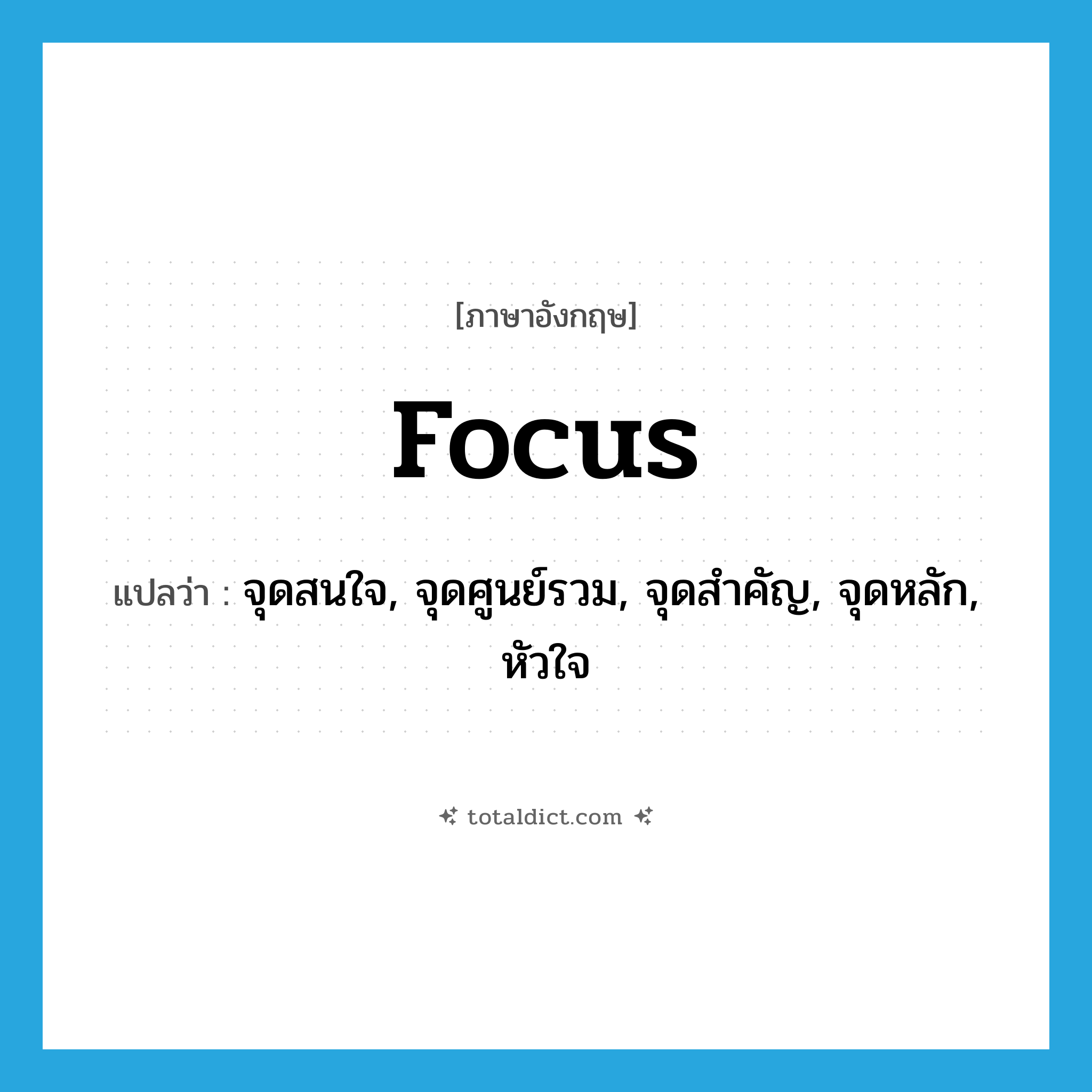 focus แปลว่า?, คำศัพท์ภาษาอังกฤษ focus แปลว่า จุดสนใจ, จุดศูนย์รวม, จุดสำคัญ, จุดหลัก, หัวใจ ประเภท N หมวด N