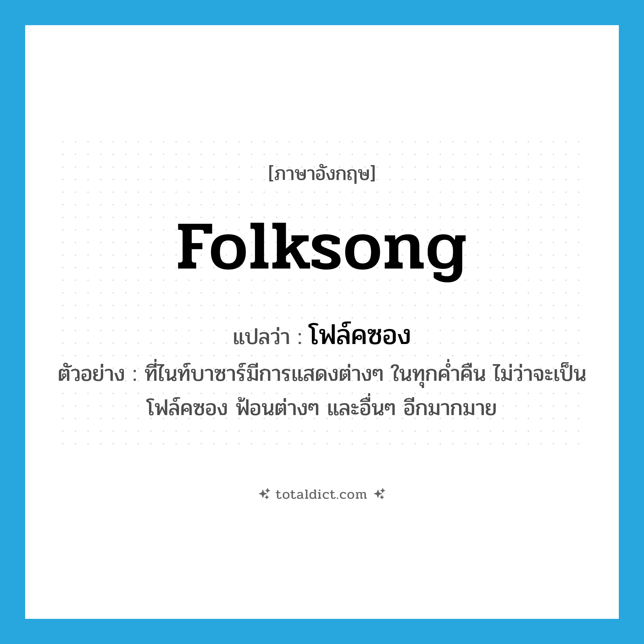 folksong แปลว่า?, คำศัพท์ภาษาอังกฤษ folksong แปลว่า โฟล์คซอง ประเภท N ตัวอย่าง ที่ไนท์บาซาร์มีการแสดงต่างๆ ในทุกค่ำคืน ไม่ว่าจะเป็นโฟล์คซอง ฟ้อนต่างๆ และอื่นๆ อีกมากมาย หมวด N