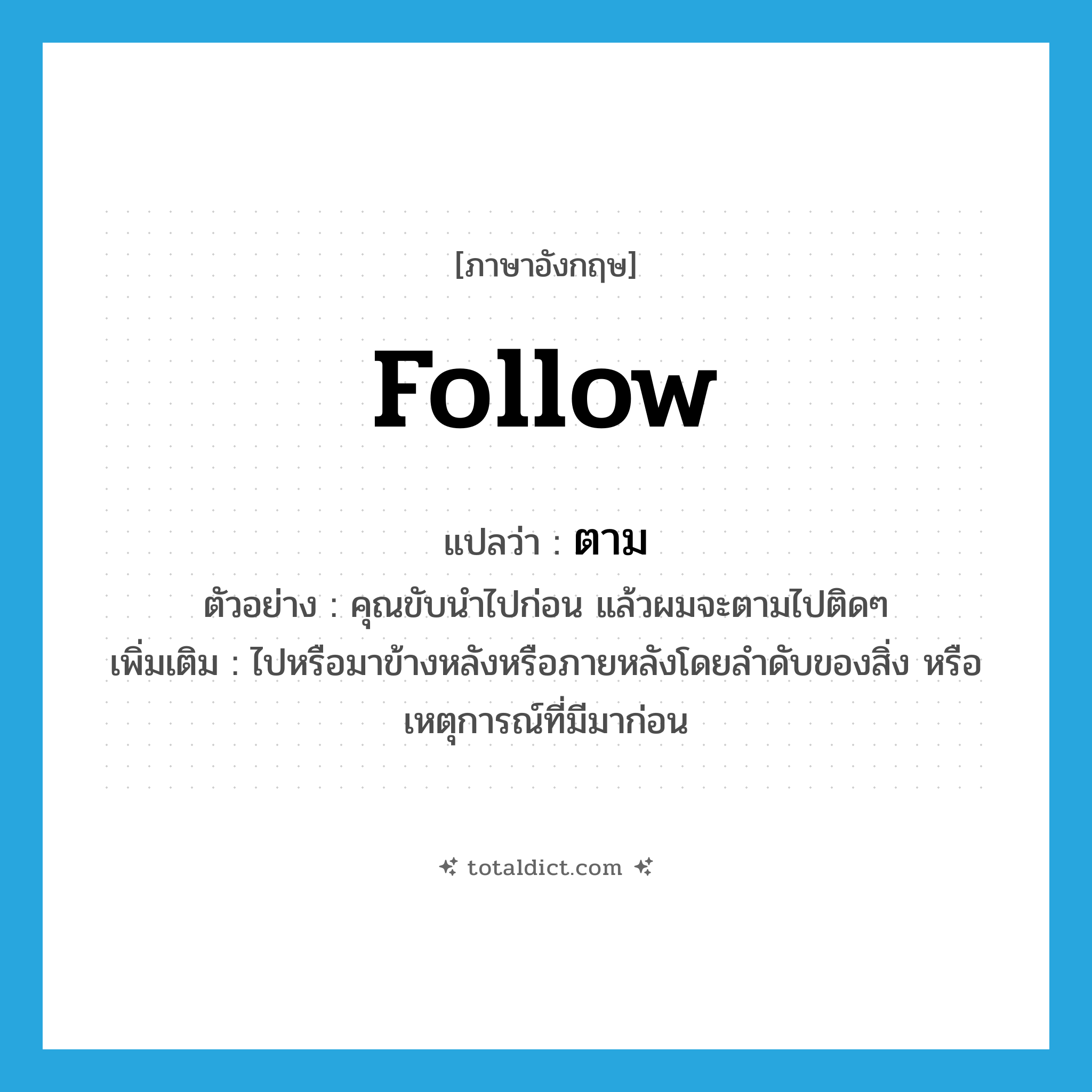 follow แปลว่า?, คำศัพท์ภาษาอังกฤษ follow แปลว่า ตาม ประเภท V ตัวอย่าง คุณขับนำไปก่อน แล้วผมจะตามไปติดๆ เพิ่มเติม ไปหรือมาข้างหลังหรือภายหลังโดยลำดับของสิ่ง หรือเหตุการณ์ที่มีมาก่อน หมวด V