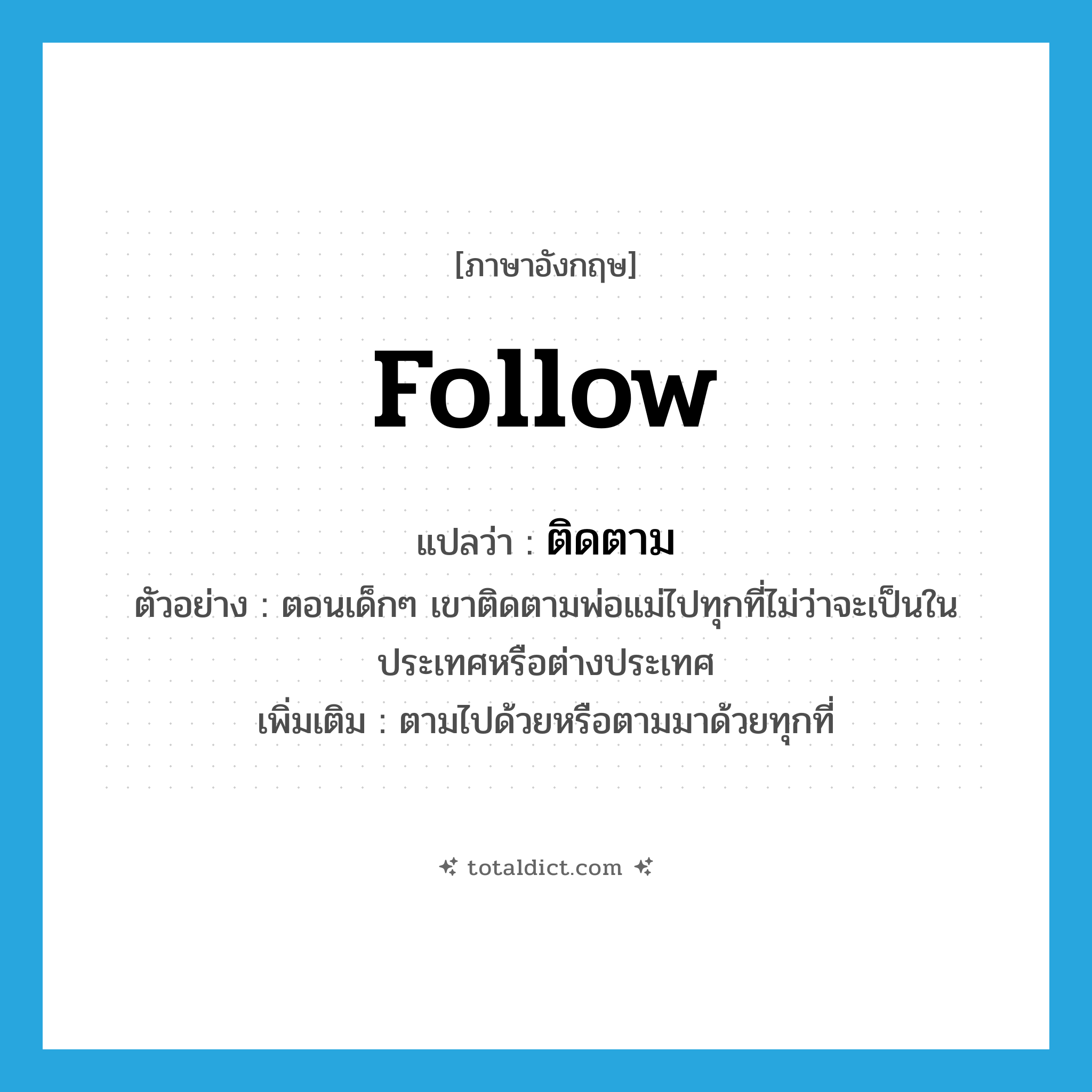 follow แปลว่า?, คำศัพท์ภาษาอังกฤษ follow แปลว่า ติดตาม ประเภท V ตัวอย่าง ตอนเด็กๆ เขาติดตามพ่อแม่ไปทุกที่ไม่ว่าจะเป็นในประเทศหรือต่างประเทศ เพิ่มเติม ตามไปด้วยหรือตามมาด้วยทุกที่ หมวด V