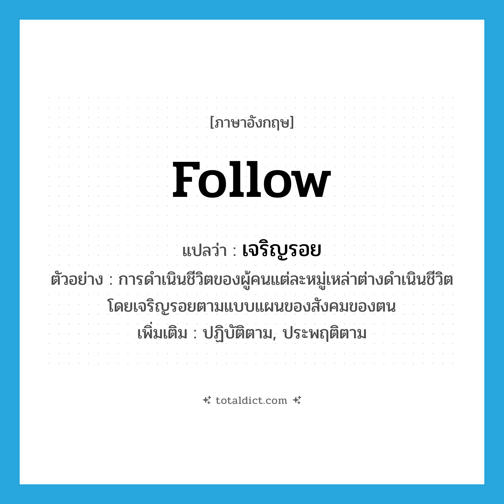 follow แปลว่า?, คำศัพท์ภาษาอังกฤษ follow แปลว่า เจริญรอย ประเภท V ตัวอย่าง การดำเนินชีวิตของผู้คนแต่ละหมู่เหล่าต่างดำเนินชีวิตโดยเจริญรอยตามแบบแผนของสังคมของตน เพิ่มเติม ปฏิบัติตาม, ประพฤติตาม หมวด V