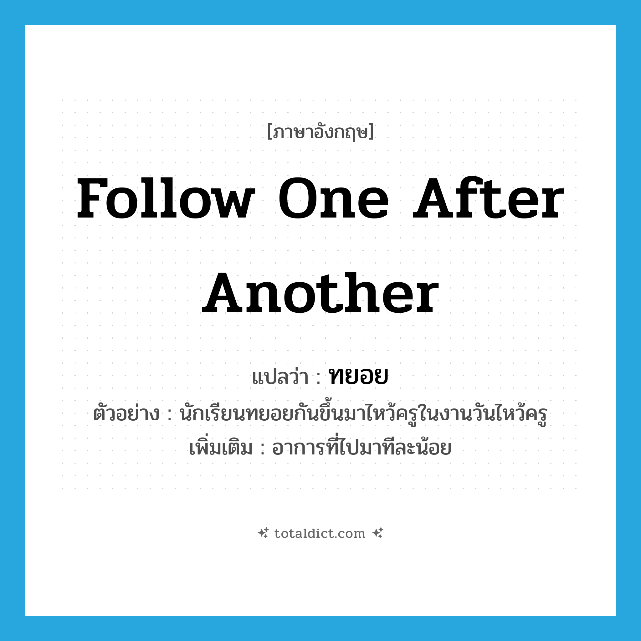 follow one after another แปลว่า?, คำศัพท์ภาษาอังกฤษ follow one after another แปลว่า ทยอย ประเภท V ตัวอย่าง นักเรียนทยอยกันขึ้นมาไหว้ครูในงานวันไหว้ครู เพิ่มเติม อาการที่ไปมาทีละน้อย หมวด V