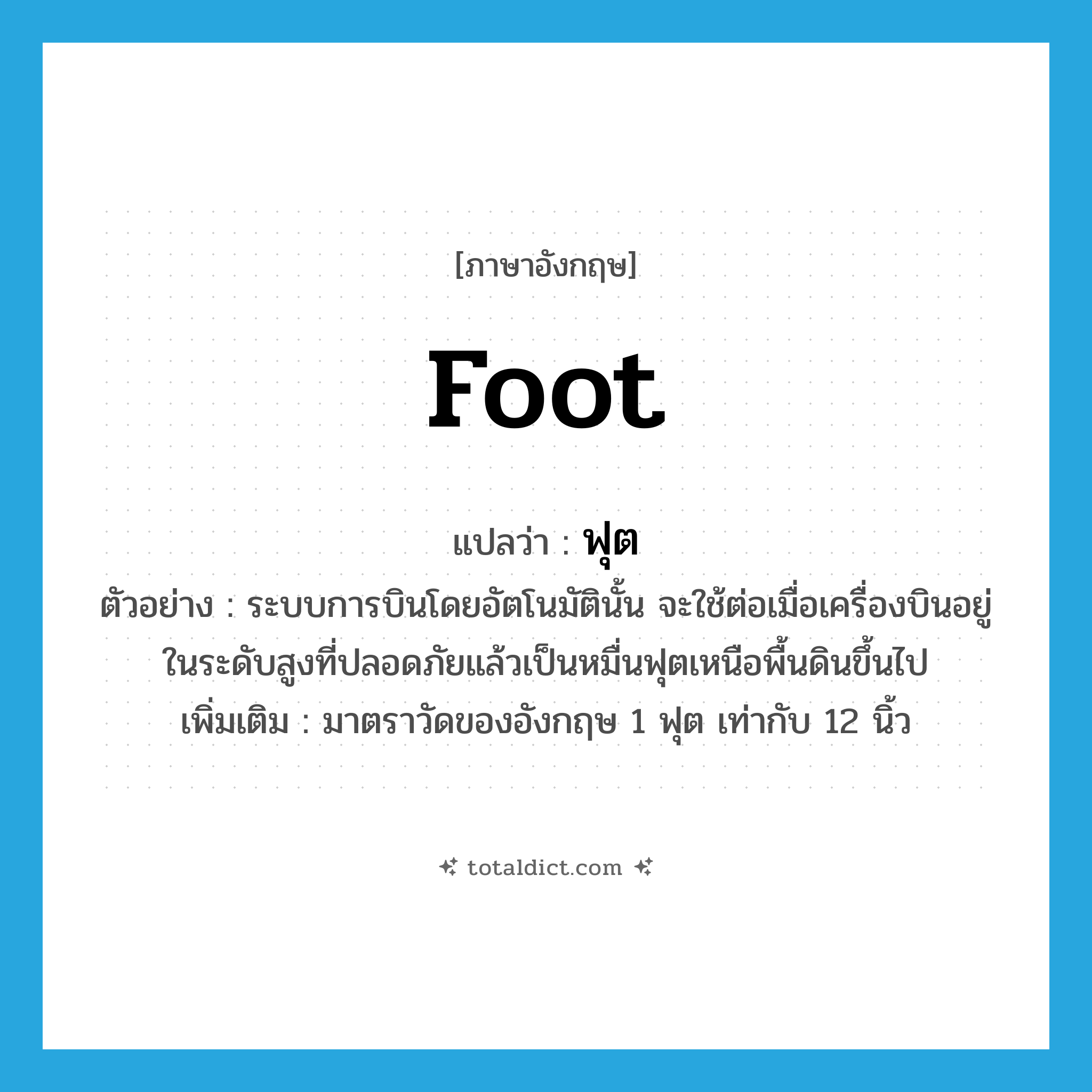 foot แปลว่า?, คำศัพท์ภาษาอังกฤษ foot แปลว่า ฟุต ประเภท CLAS ตัวอย่าง ระบบการบินโดยอัตโนมัตินั้น จะใช้ต่อเมื่อเครื่องบินอยู่ในระดับสูงที่ปลอดภัยแล้วเป็นหมื่นฟุตเหนือพื้นดินขึ้นไป เพิ่มเติม มาตราวัดของอังกฤษ 1 ฟุต เท่ากับ 12 นิ้ว หมวด CLAS