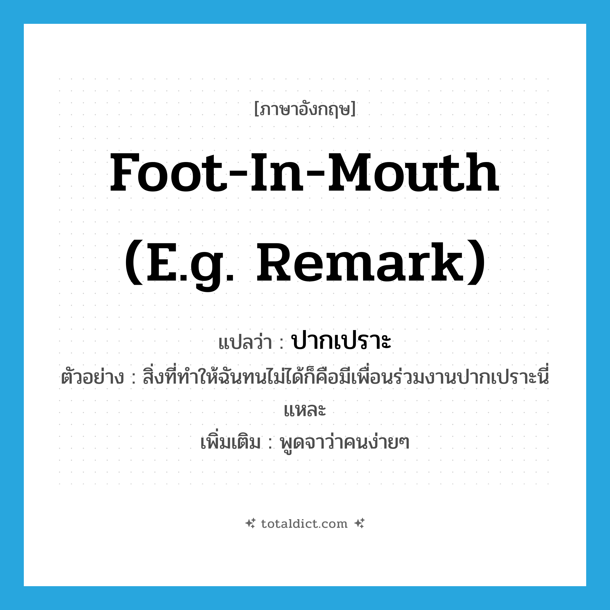 foot-in-mouth (e.g. remark) แปลว่า?, คำศัพท์ภาษาอังกฤษ foot-in-mouth (e.g. remark) แปลว่า ปากเปราะ ประเภท ADJ ตัวอย่าง สิ่งที่ทำให้ฉันทนไม่ได้ก็คือมีเพื่อนร่วมงานปากเปราะนี่แหละ เพิ่มเติม พูดจาว่าคนง่ายๆ หมวด ADJ