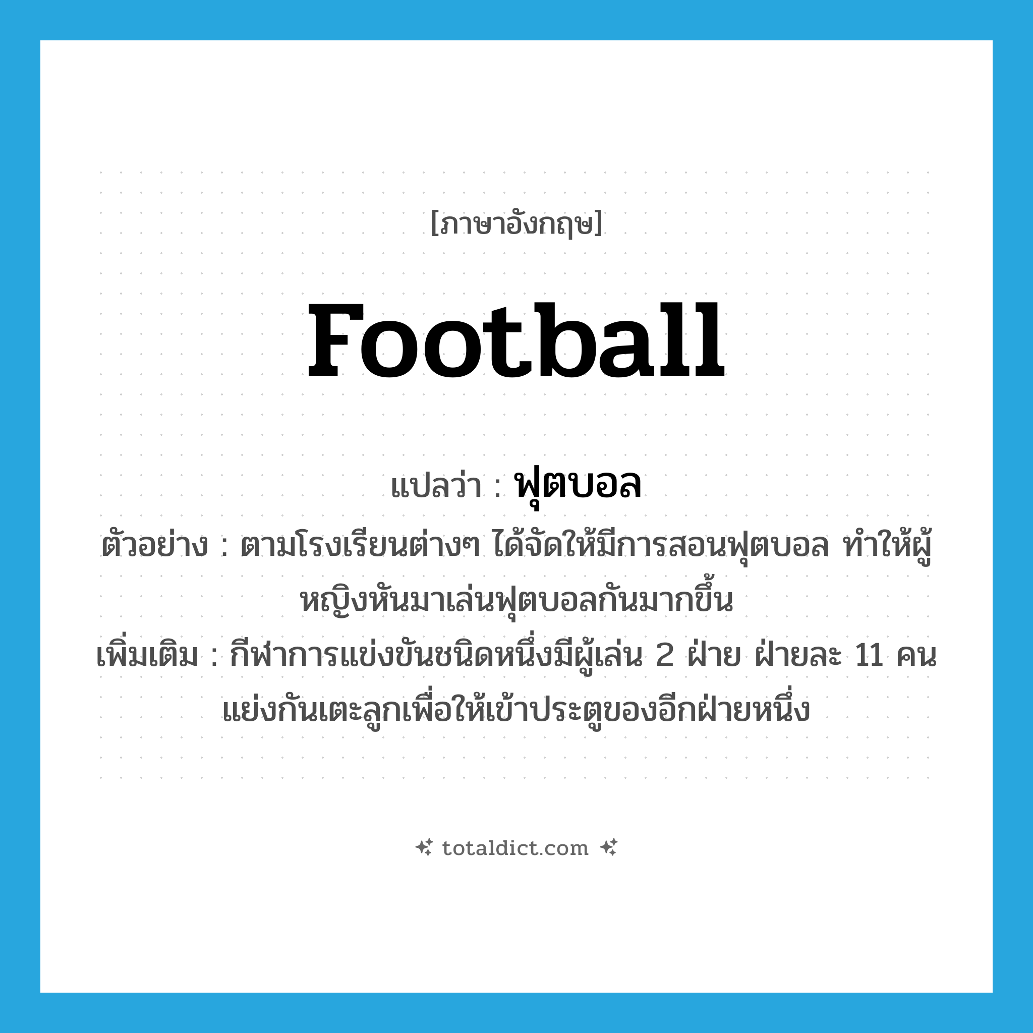 football แปลว่า?, คำศัพท์ภาษาอังกฤษ football แปลว่า ฟุตบอล ประเภท N ตัวอย่าง ตามโรงเรียนต่างๆ ได้จัดให้มีการสอนฟุตบอล ทำให้ผู้หญิงหันมาเล่นฟุตบอลกันมากขึ้น เพิ่มเติม กีฬาการแข่งขันชนิดหนึ่งมีผู้เล่น 2 ฝ่าย ฝ่ายละ 11 คน แย่งกันเตะลูกเพื่อให้เข้าประตูของอีกฝ่ายหนึ่ง หมวด N