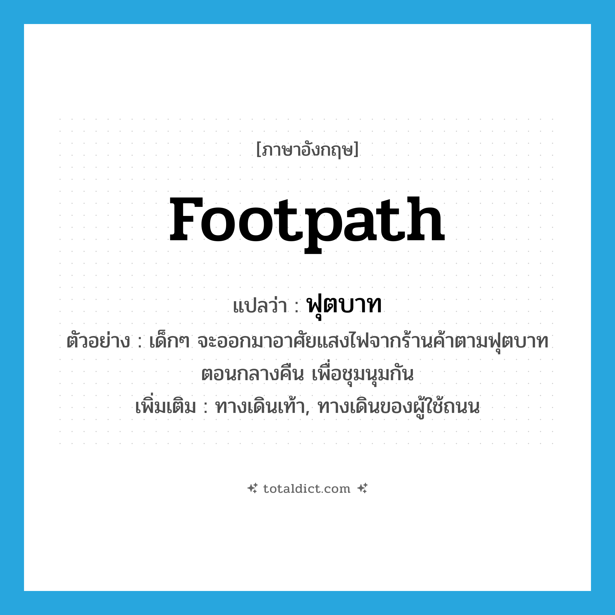 footpath แปลว่า?, คำศัพท์ภาษาอังกฤษ footpath แปลว่า ฟุตบาท ประเภท N ตัวอย่าง เด็กๆ จะออกมาอาศัยแสงไฟจากร้านค้าตามฟุตบาทตอนกลางคืน เพื่อชุมนุมกัน เพิ่มเติม ทางเดินเท้า, ทางเดินของผู้ใช้ถนน หมวด N