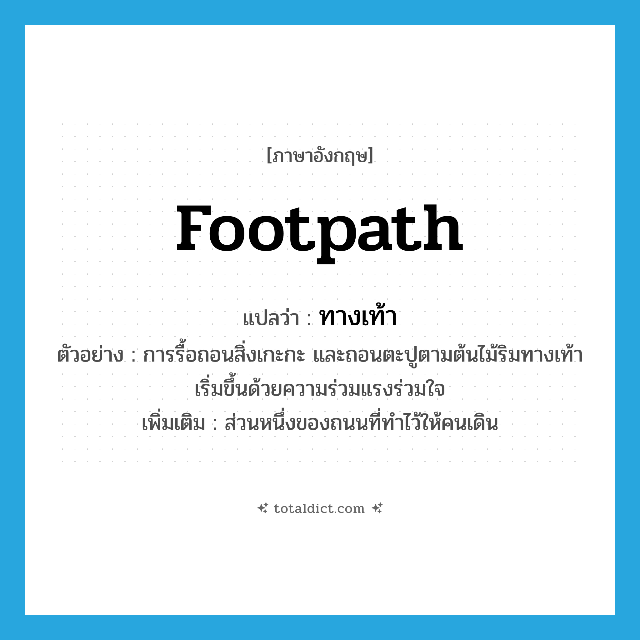 footpath แปลว่า?, คำศัพท์ภาษาอังกฤษ footpath แปลว่า ทางเท้า ประเภท N ตัวอย่าง การรื้อถอนสิ่งเกะกะ และถอนตะปูตามต้นไม้ริมทางเท้า เริ่มขึ้นด้วยความร่วมแรงร่วมใจ เพิ่มเติม ส่วนหนึ่งของถนนที่ทำไว้ให้คนเดิน หมวด N