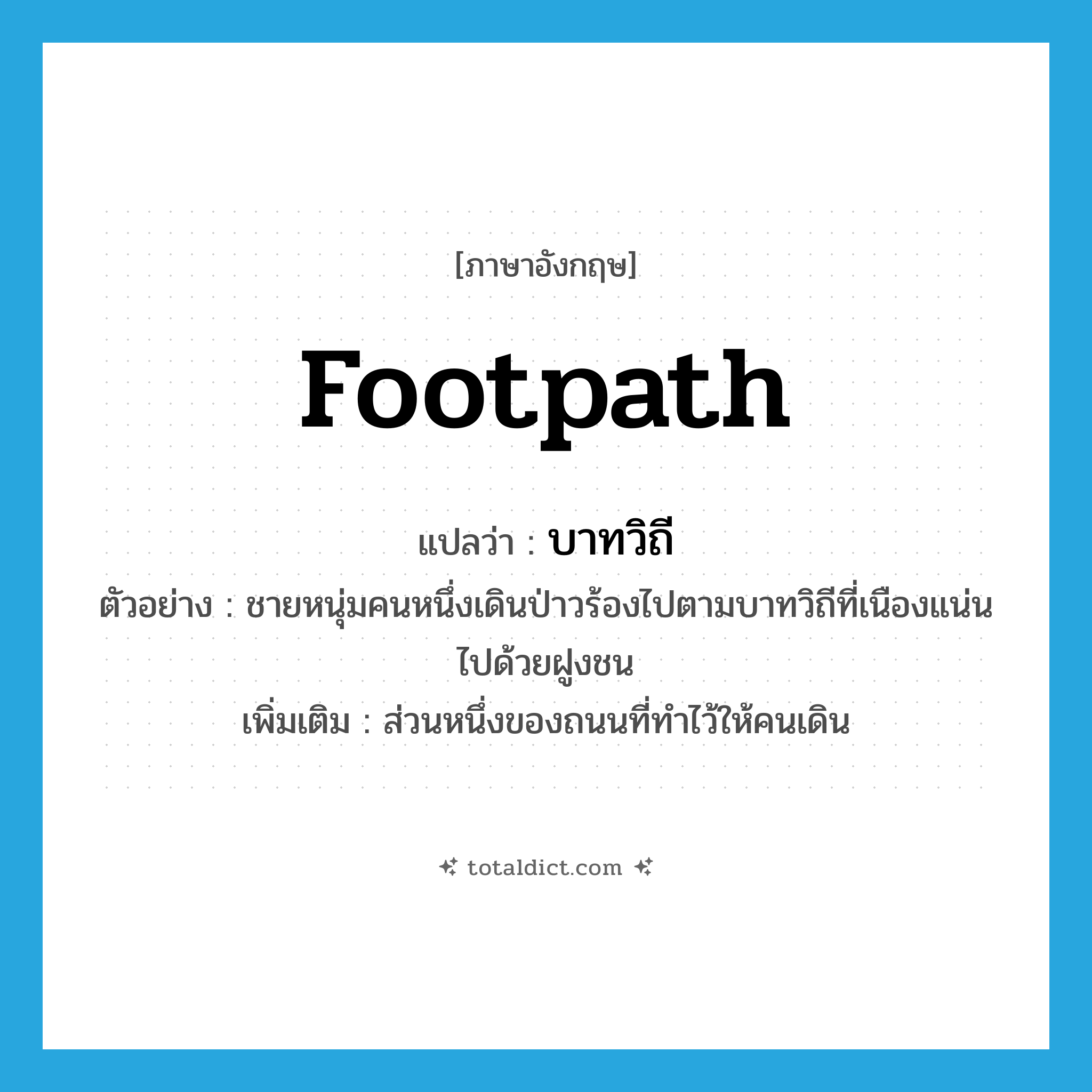 footpath แปลว่า?, คำศัพท์ภาษาอังกฤษ footpath แปลว่า บาทวิถี ประเภท N ตัวอย่าง ชายหนุ่มคนหนึ่งเดินป่าวร้องไปตามบาทวิถีที่เนืองแน่นไปด้วยฝูงชน เพิ่มเติม ส่วนหนึ่งของถนนที่ทำไว้ให้คนเดิน หมวด N