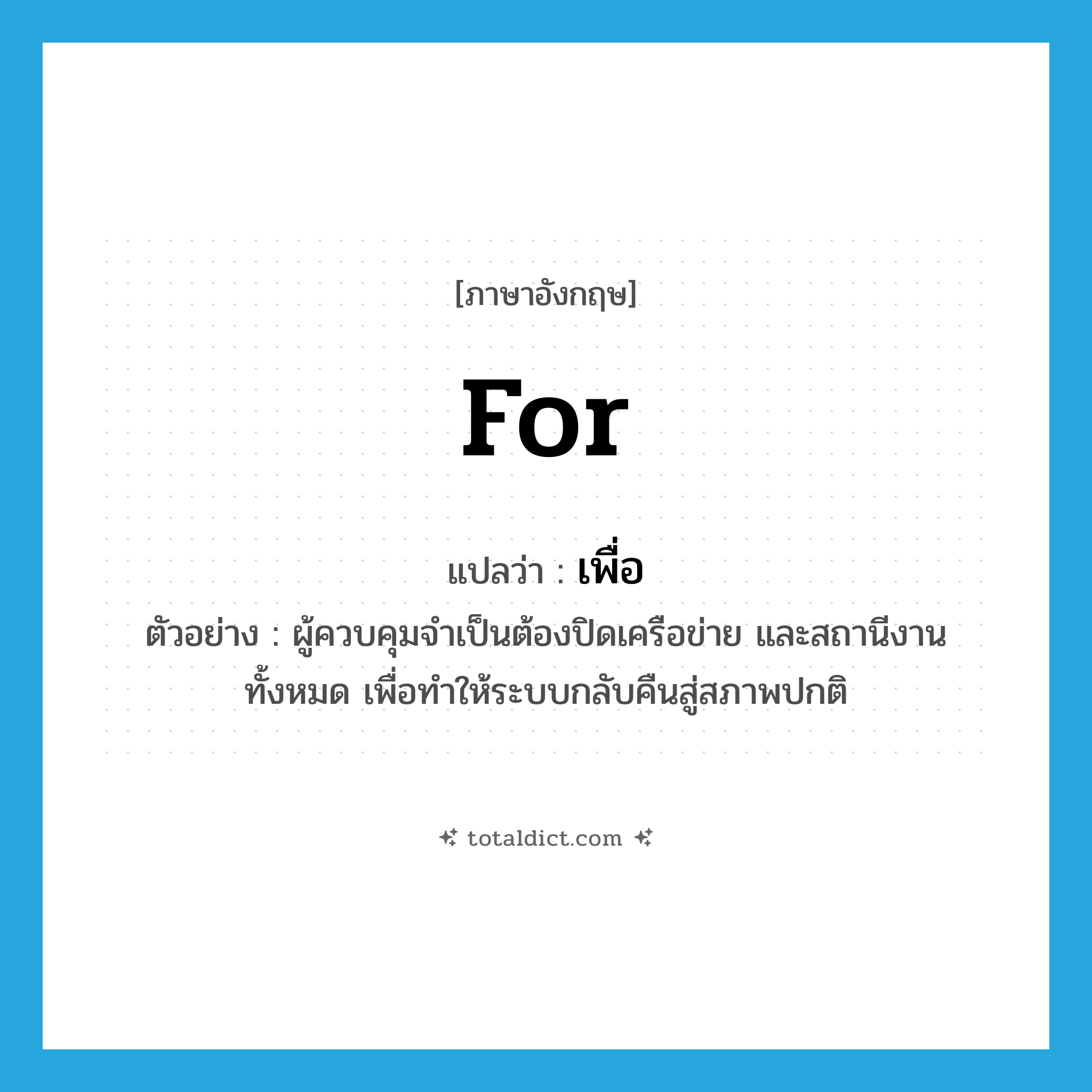 for แปลว่า?, คำศัพท์ภาษาอังกฤษ for แปลว่า เพื่อ ประเภท CONJ ตัวอย่าง ผู้ควบคุมจำเป็นต้องปิดเครือข่าย และสถานีงานทั้งหมด เพื่อทำให้ระบบกลับคืนสู่สภาพปกติ หมวด CONJ