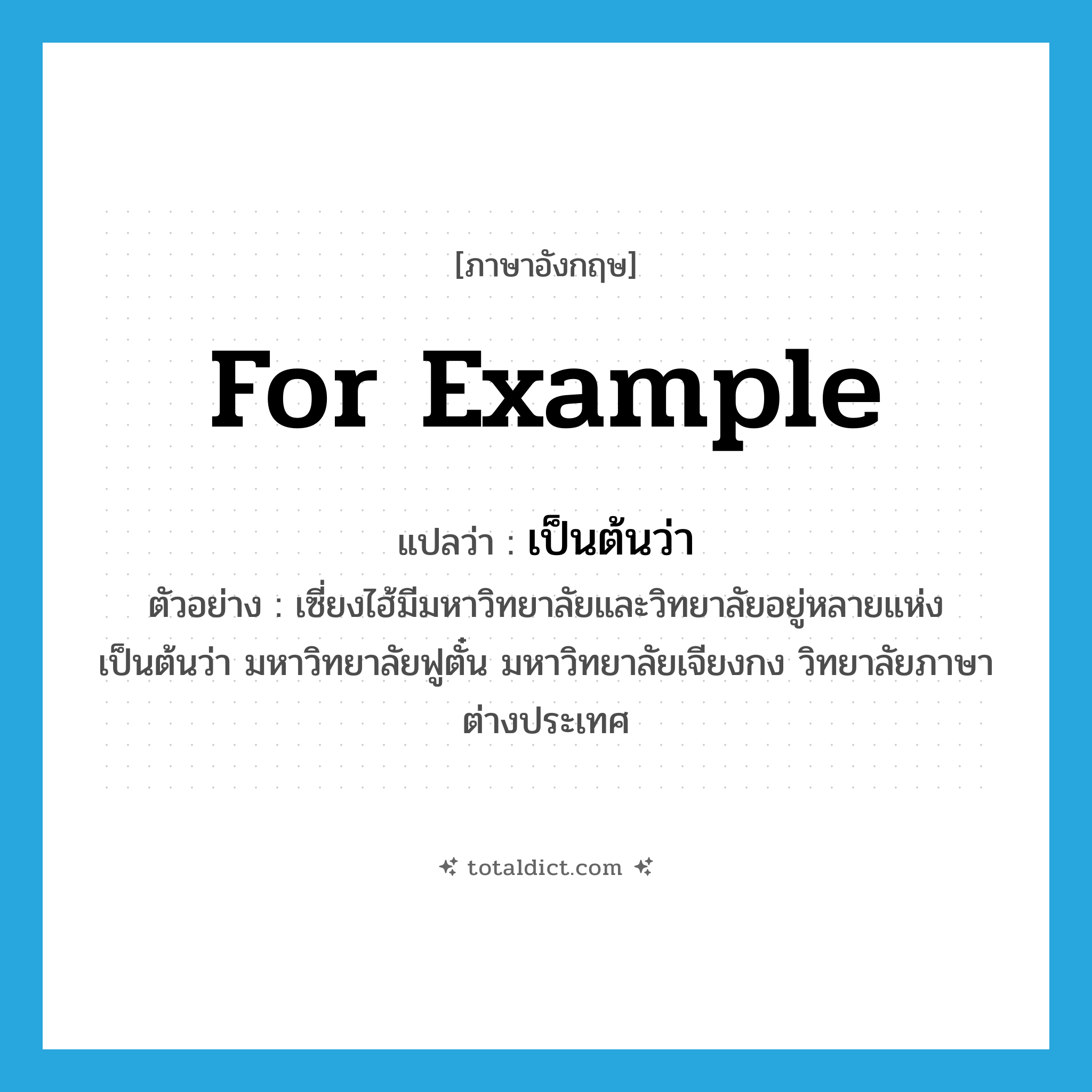 for example แปลว่า?, คำศัพท์ภาษาอังกฤษ for example แปลว่า เป็นต้นว่า ประเภท CONJ ตัวอย่าง เซี่ยงไฮ้มีมหาวิทยาลัยและวิทยาลัยอยู่หลายแห่ง เป็นต้นว่า มหาวิทยาลัยฟูตั๋น มหาวิทยาลัยเจียงกง วิทยาลัยภาษาต่างประเทศ หมวด CONJ