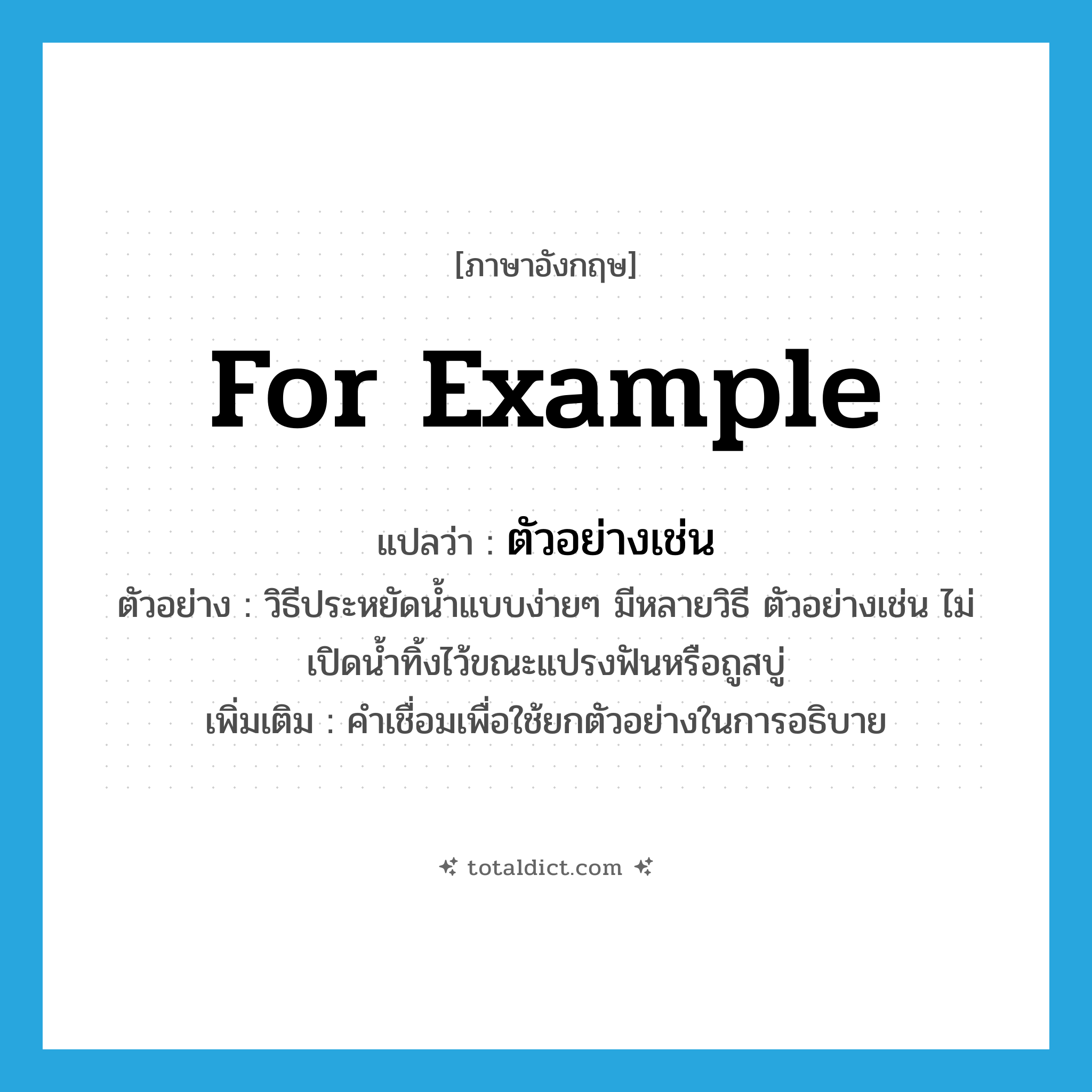 for example แปลว่า?, คำศัพท์ภาษาอังกฤษ for example แปลว่า ตัวอย่างเช่น ประเภท CONJ ตัวอย่าง วิธีประหยัดน้ำแบบง่ายๆ มีหลายวิธี ตัวอย่างเช่น ไม่เปิดน้ำทิ้งไว้ขณะแปรงฟันหรือถูสบู่ เพิ่มเติม คำเชื่อมเพื่อใช้ยกตัวอย่างในการอธิบาย หมวด CONJ