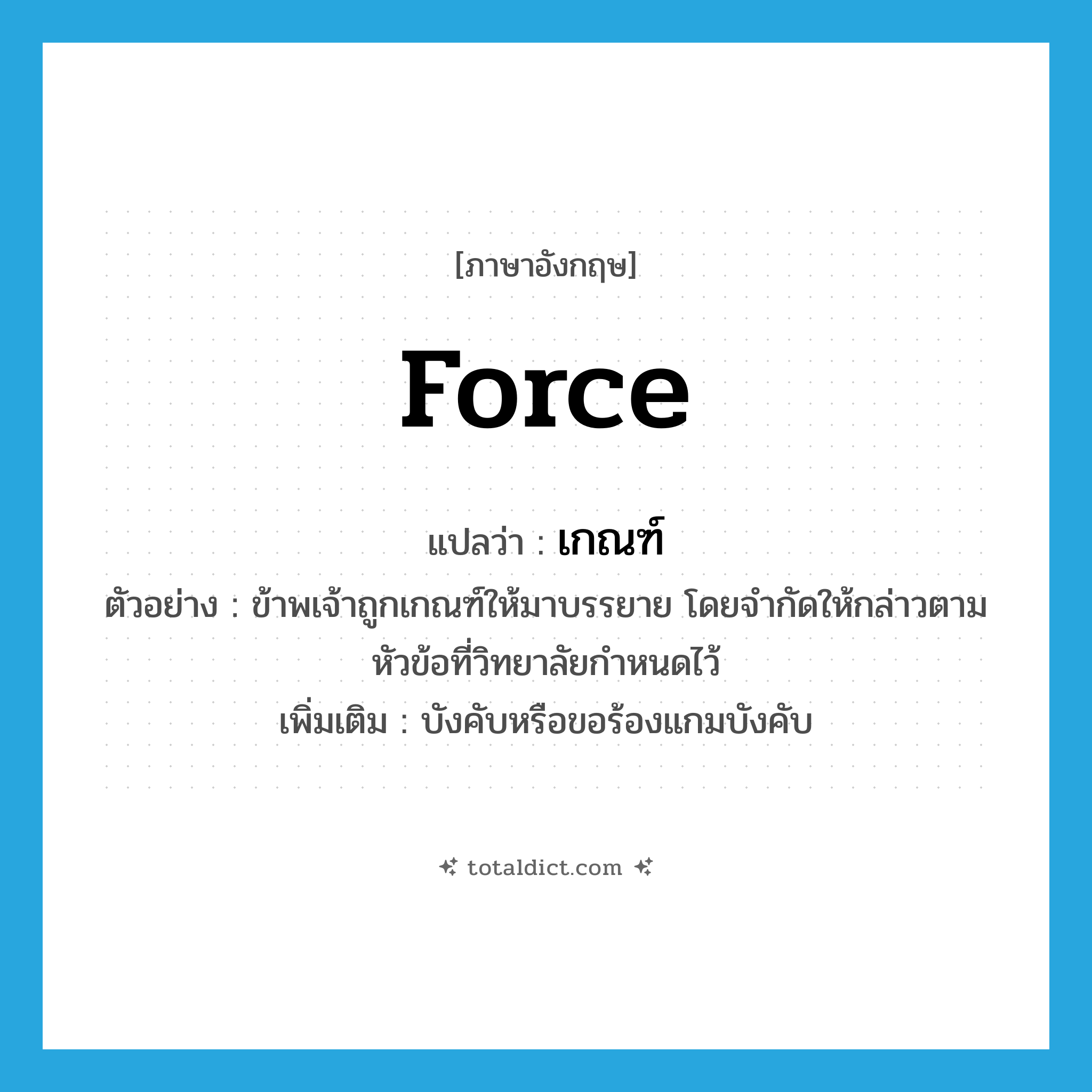 force แปลว่า?, คำศัพท์ภาษาอังกฤษ force แปลว่า เกณฑ์ ประเภท V ตัวอย่าง ข้าพเจ้าถูกเกณฑ์ให้มาบรรยาย โดยจำกัดให้กล่าวตามหัวข้อที่วิทยาลัยกำหนดไว้ เพิ่มเติม บังคับหรือขอร้องแกมบังคับ หมวด V