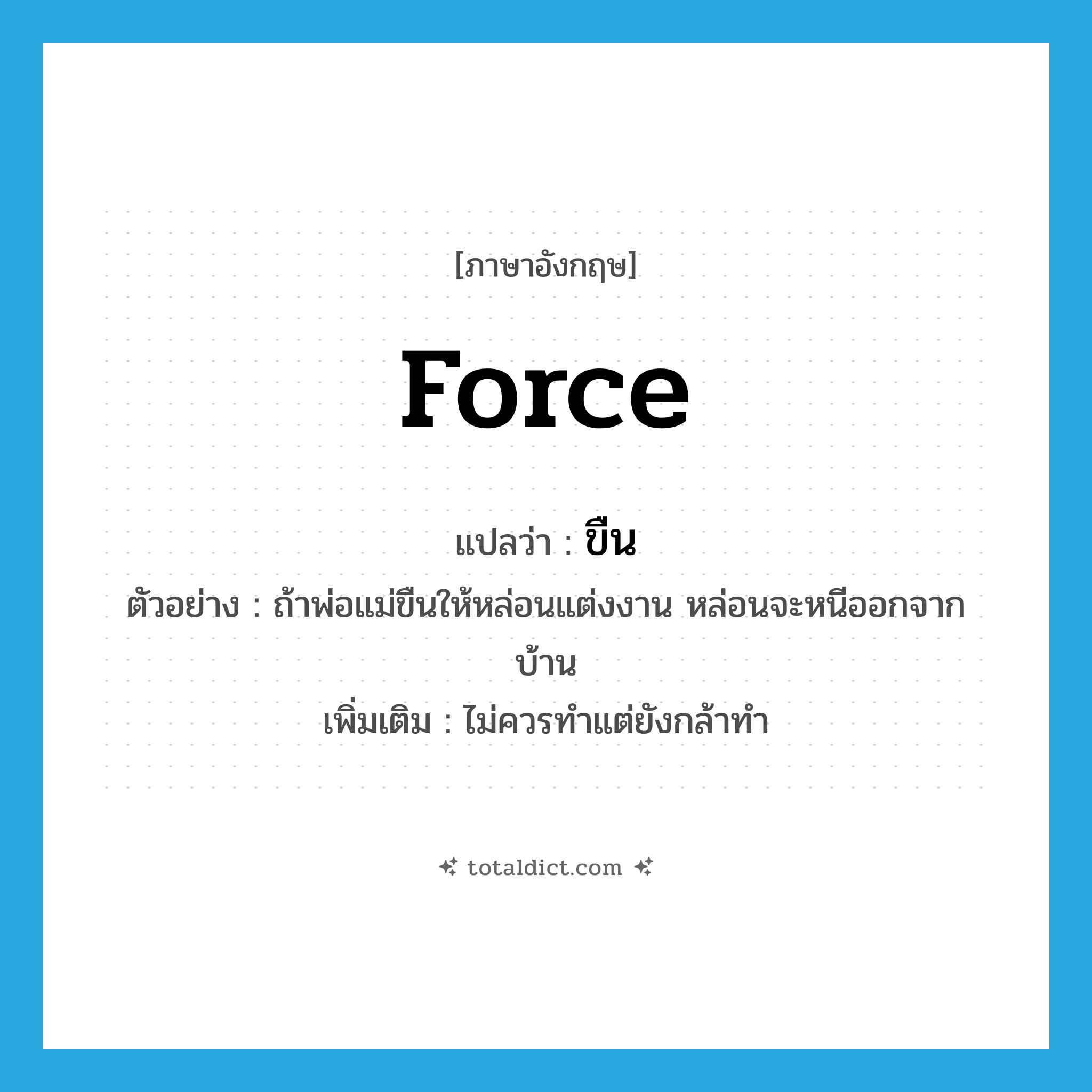 force แปลว่า?, คำศัพท์ภาษาอังกฤษ force แปลว่า ขืน ประเภท V ตัวอย่าง ถ้าพ่อแม่ขืนให้หล่อนแต่งงาน หล่อนจะหนีออกจากบ้าน เพิ่มเติม ไม่ควรทำแต่ยังกล้าทำ หมวด V