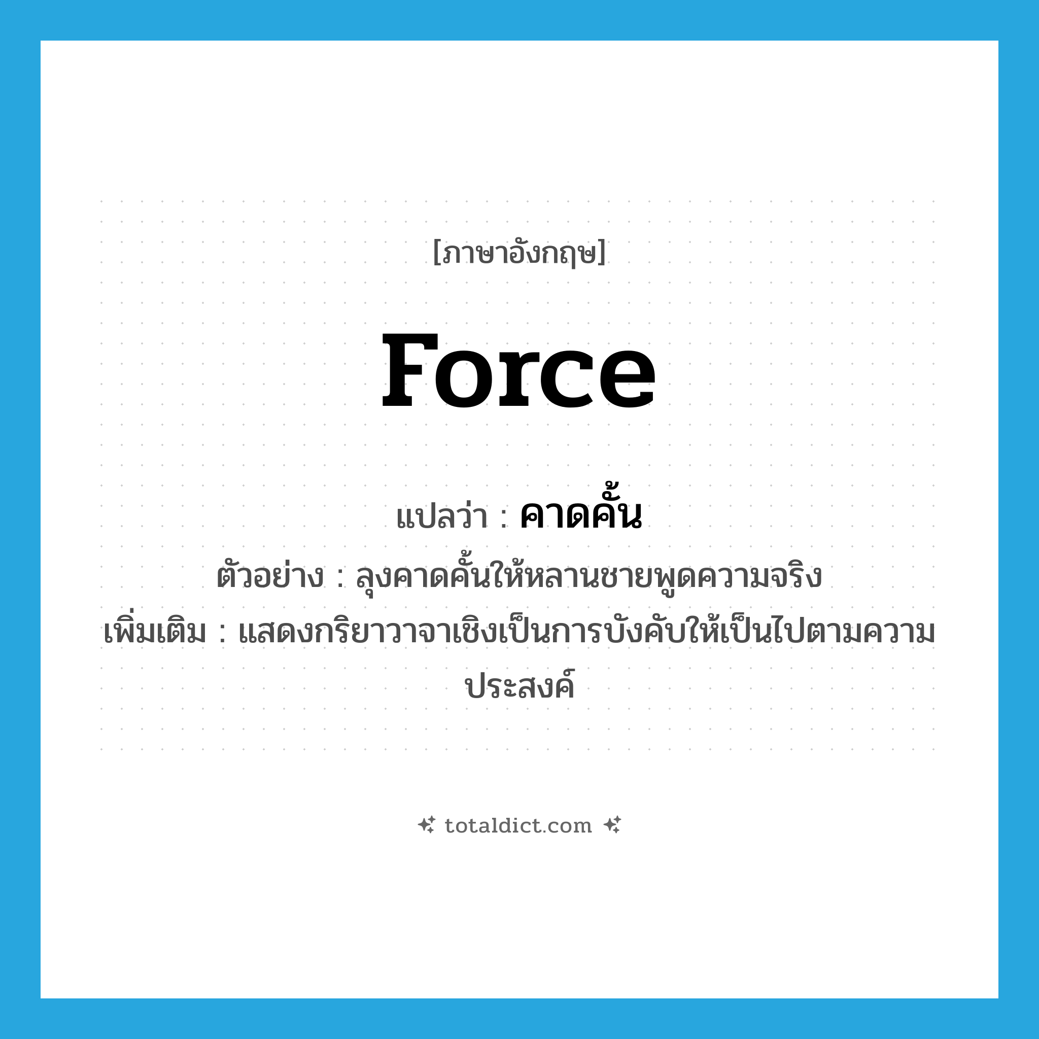 force แปลว่า?, คำศัพท์ภาษาอังกฤษ force แปลว่า คาดคั้น ประเภท V ตัวอย่าง ลุงคาดคั้นให้หลานชายพูดความจริง เพิ่มเติม แสดงกริยาวาจาเชิงเป็นการบังคับให้เป็นไปตามความประสงค์ หมวด V