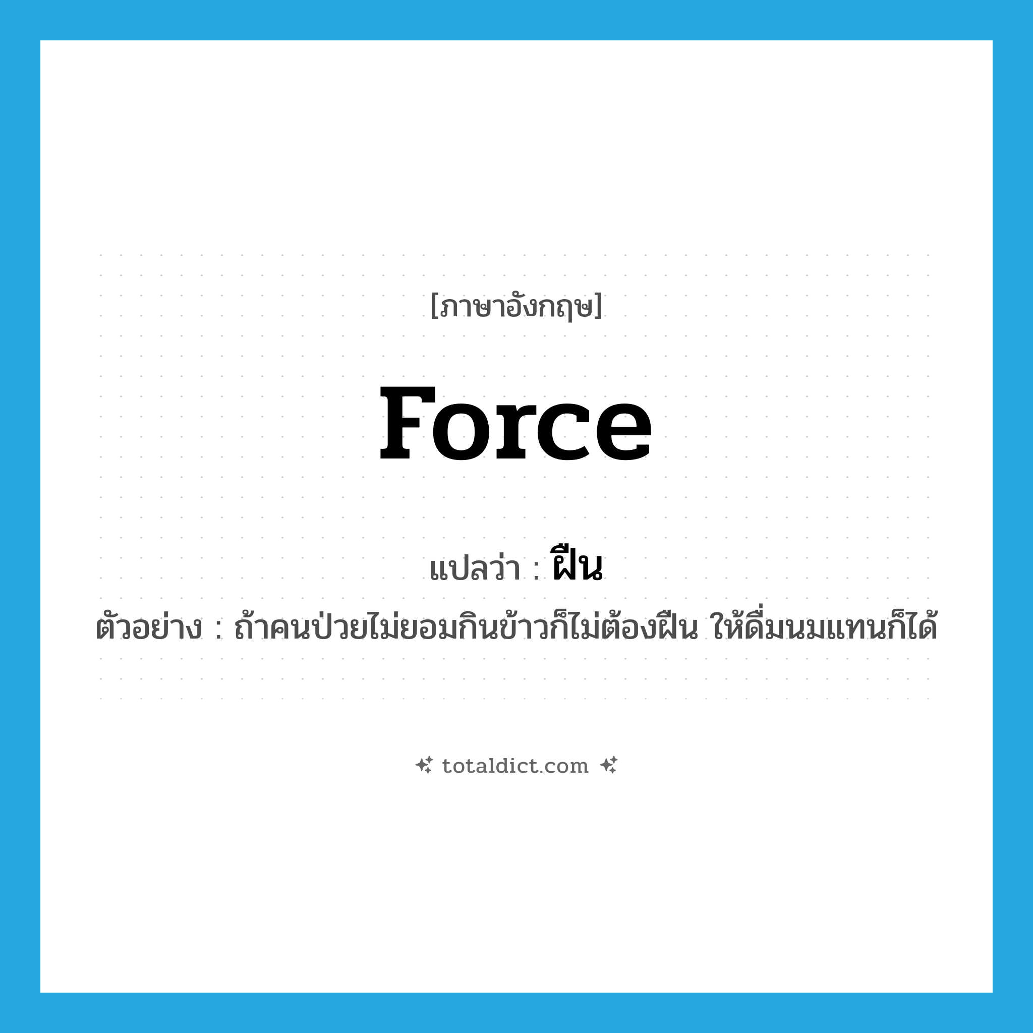 force แปลว่า?, คำศัพท์ภาษาอังกฤษ force แปลว่า ฝืน ประเภท V ตัวอย่าง ถ้าคนป่วยไม่ยอมกินข้าวก็ไม่ต้องฝืน ให้ดื่มนมแทนก็ได้ หมวด V