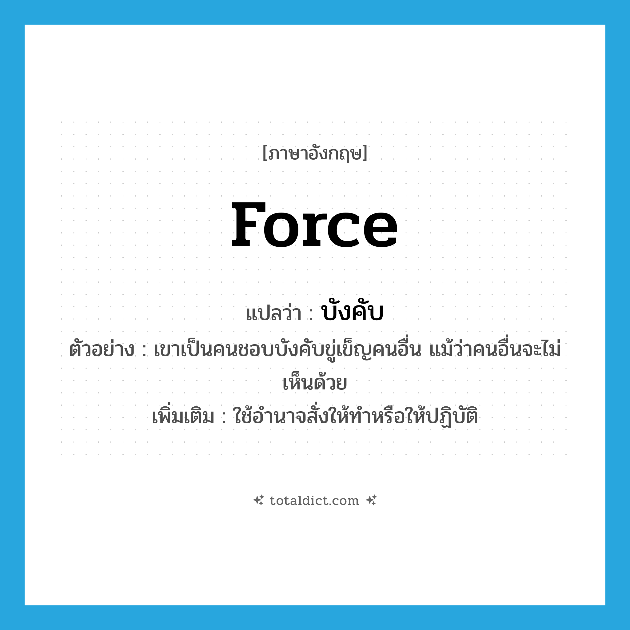 force แปลว่า?, คำศัพท์ภาษาอังกฤษ force แปลว่า บังคับ ประเภท V ตัวอย่าง เขาเป็นคนชอบบังคับขู่เข็ญคนอื่น แม้ว่าคนอื่นจะไม่เห็นด้วย เพิ่มเติม ใช้อำนาจสั่งให้ทำหรือให้ปฏิบัติ หมวด V