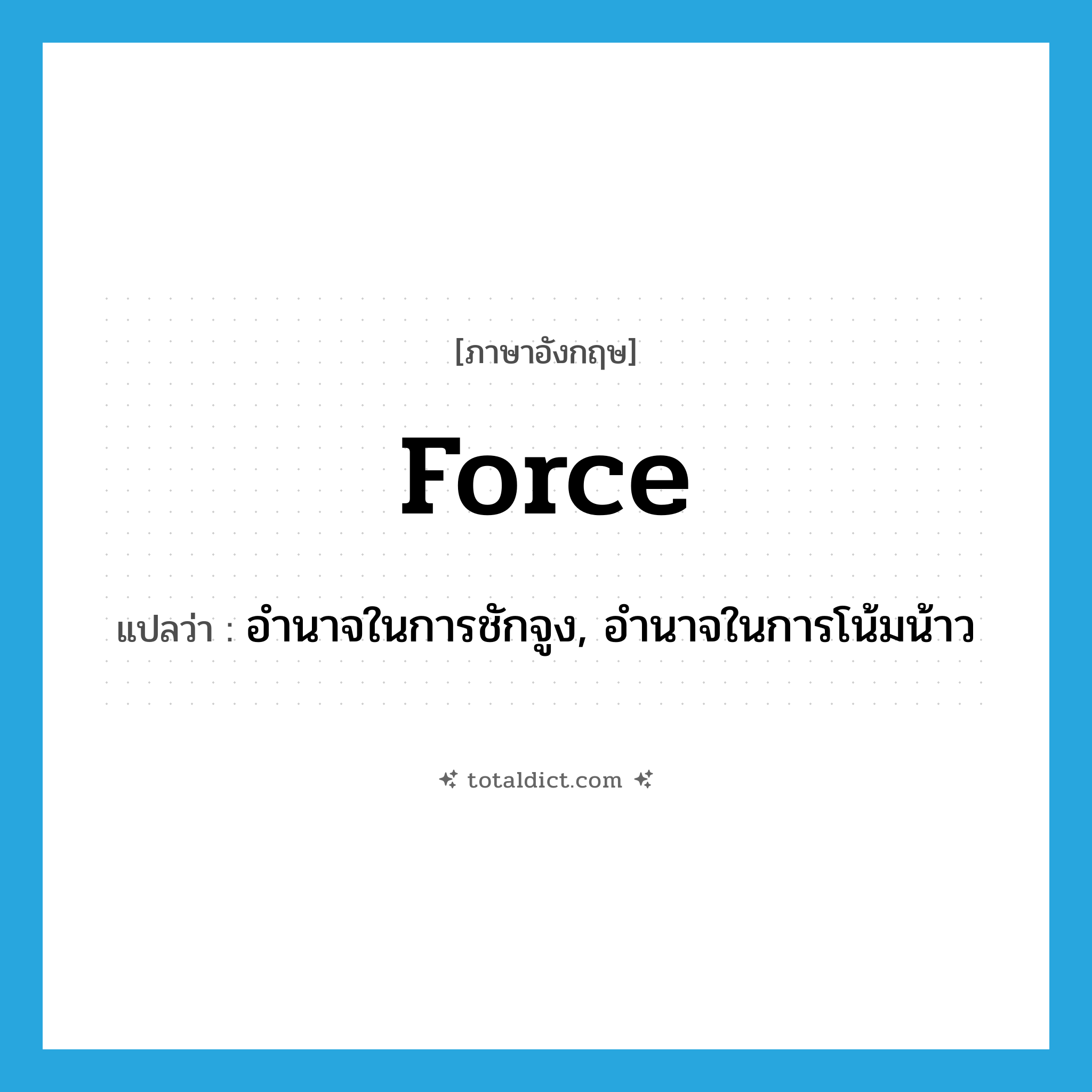 force แปลว่า?, คำศัพท์ภาษาอังกฤษ force แปลว่า อำนาจในการชักจูง, อำนาจในการโน้มน้าว ประเภท N หมวด N