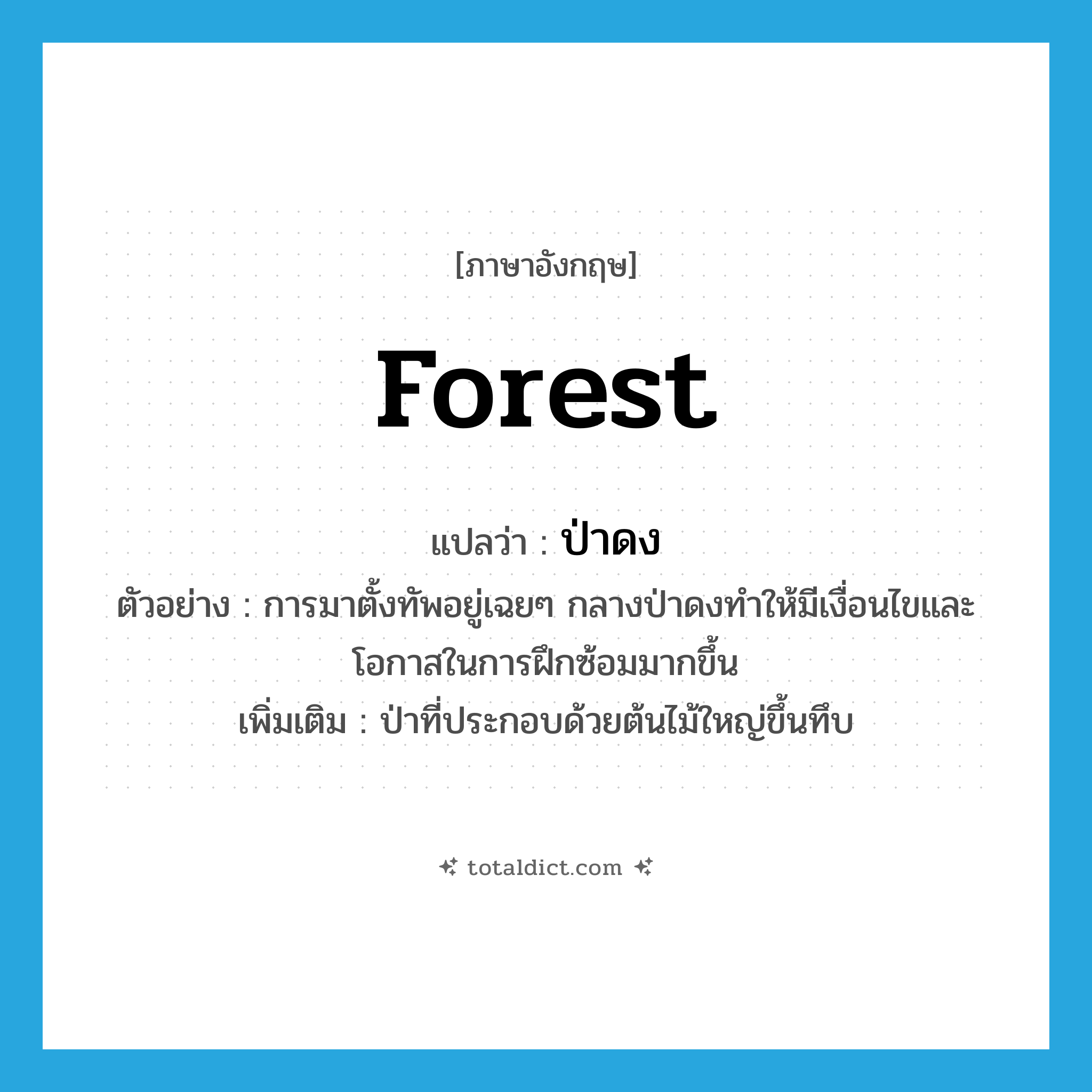 forest แปลว่า?, คำศัพท์ภาษาอังกฤษ forest แปลว่า ป่าดง ประเภท N ตัวอย่าง การมาตั้งทัพอยู่เฉยๆ กลางป่าดงทำให้มีเงื่อนไขและโอกาสในการฝึกซ้อมมากขึ้น เพิ่มเติม ป่าที่ประกอบด้วยต้นไม้ใหญ่ขึ้นทึบ หมวด N