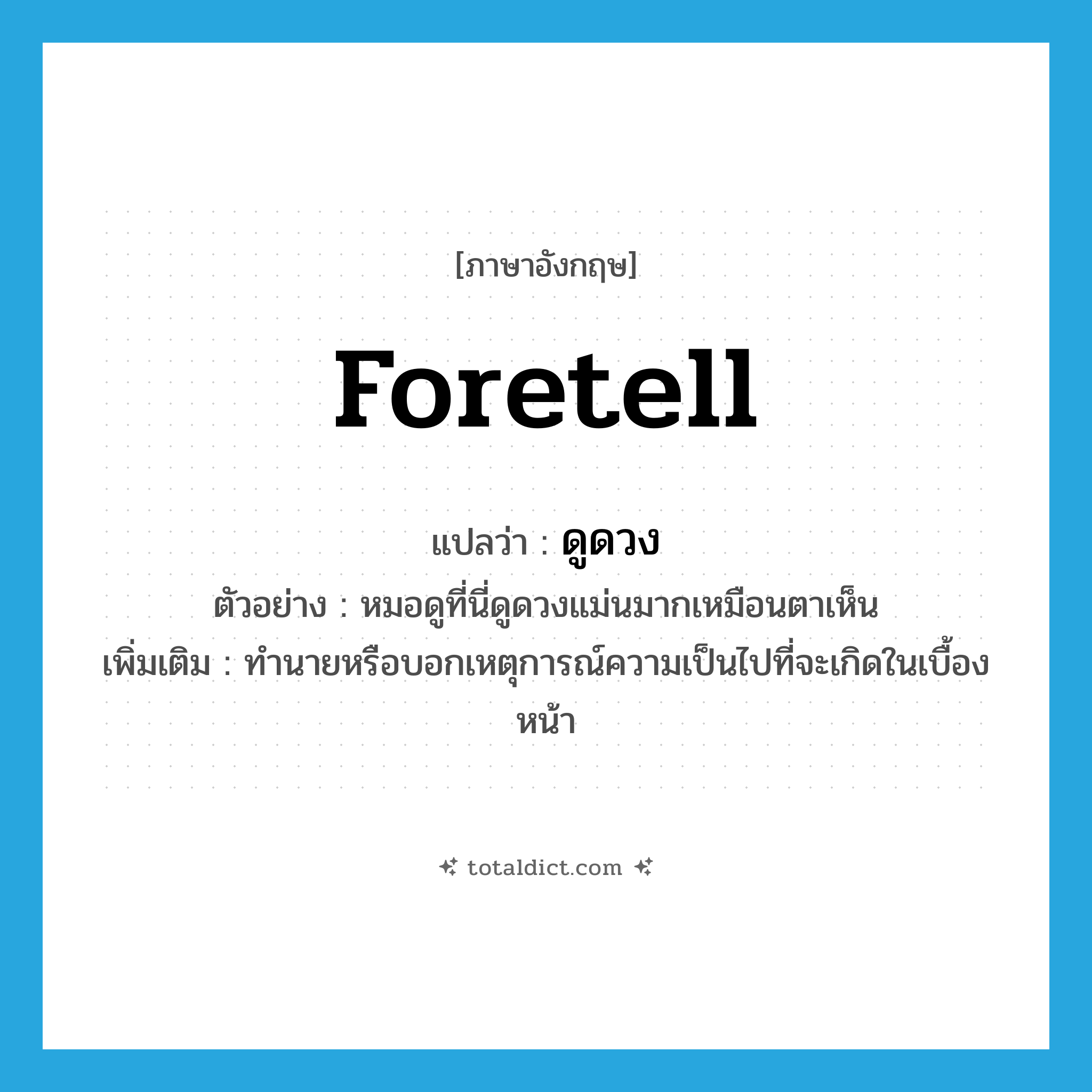 foretell แปลว่า?, คำศัพท์ภาษาอังกฤษ foretell แปลว่า ดูดวง ประเภท V ตัวอย่าง หมอดูที่นี่ดูดวงแม่นมากเหมือนตาเห็น เพิ่มเติม ทำนายหรือบอกเหตุการณ์ความเป็นไปที่จะเกิดในเบื้องหน้า หมวด V