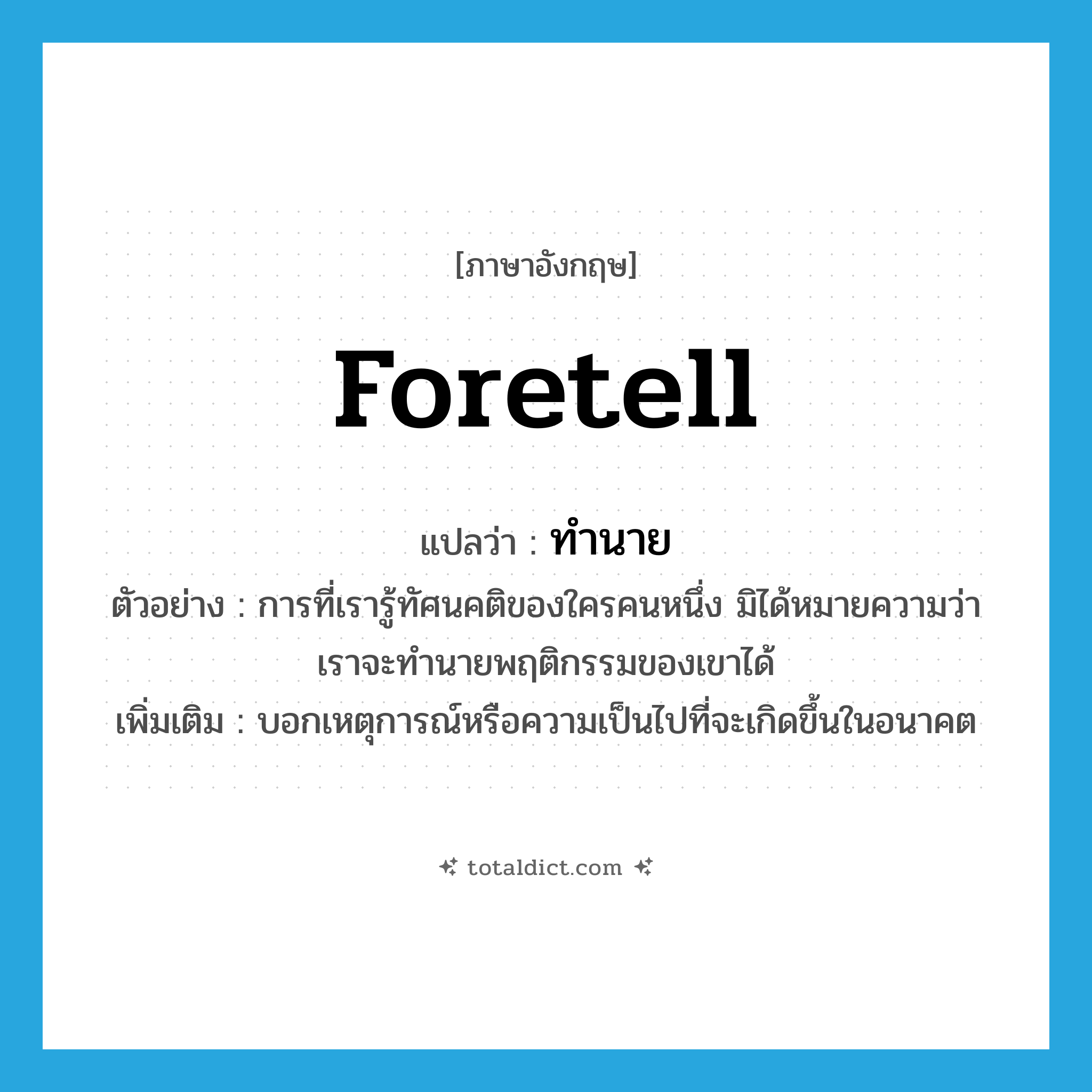 foretell แปลว่า?, คำศัพท์ภาษาอังกฤษ foretell แปลว่า ทำนาย ประเภท V ตัวอย่าง การที่เรารู้ทัศนคติของใครคนหนึ่ง มิได้หมายความว่าเราจะทำนายพฤติกรรมของเขาได้ เพิ่มเติม บอกเหตุการณ์หรือความเป็นไปที่จะเกิดขึ้นในอนาคต หมวด V