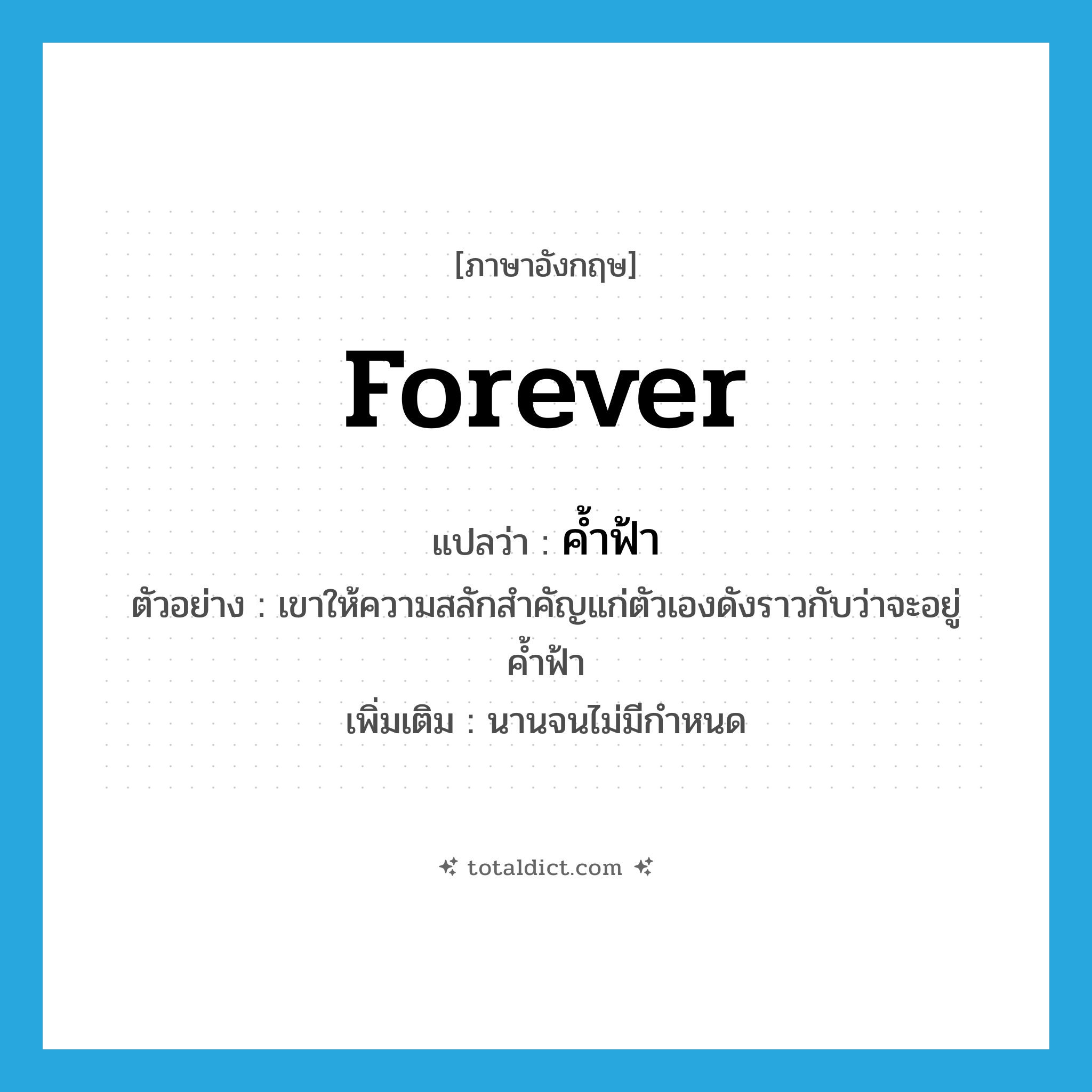 forever แปลว่า?, คำศัพท์ภาษาอังกฤษ forever แปลว่า ค้ำฟ้า ประเภท ADV ตัวอย่าง เขาให้ความสลักสำคัญแก่ตัวเองดังราวกับว่าจะอยู่ค้ำฟ้า เพิ่มเติม นานจนไม่มีกำหนด หมวด ADV