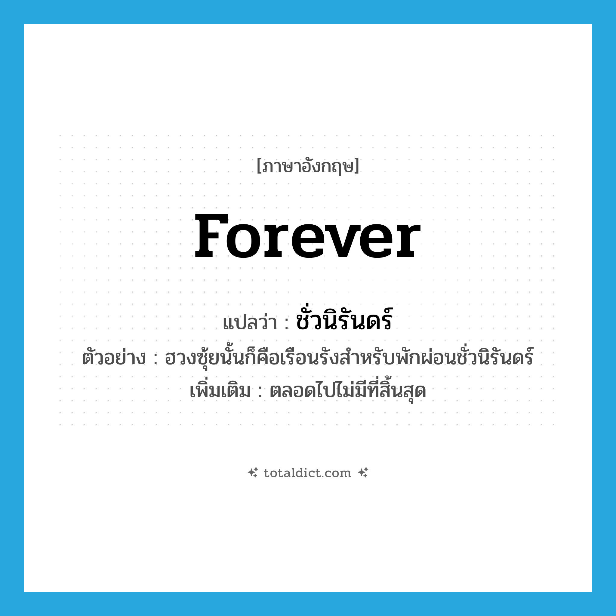 forever แปลว่า?, คำศัพท์ภาษาอังกฤษ forever แปลว่า ชั่วนิรันดร์ ประเภท ADV ตัวอย่าง ฮวงซุ้ยนั้นก็คือเรือนรังสำหรับพักผ่อนชั่วนิรันดร์ เพิ่มเติม ตลอดไปไม่มีที่สิ้นสุด หมวด ADV