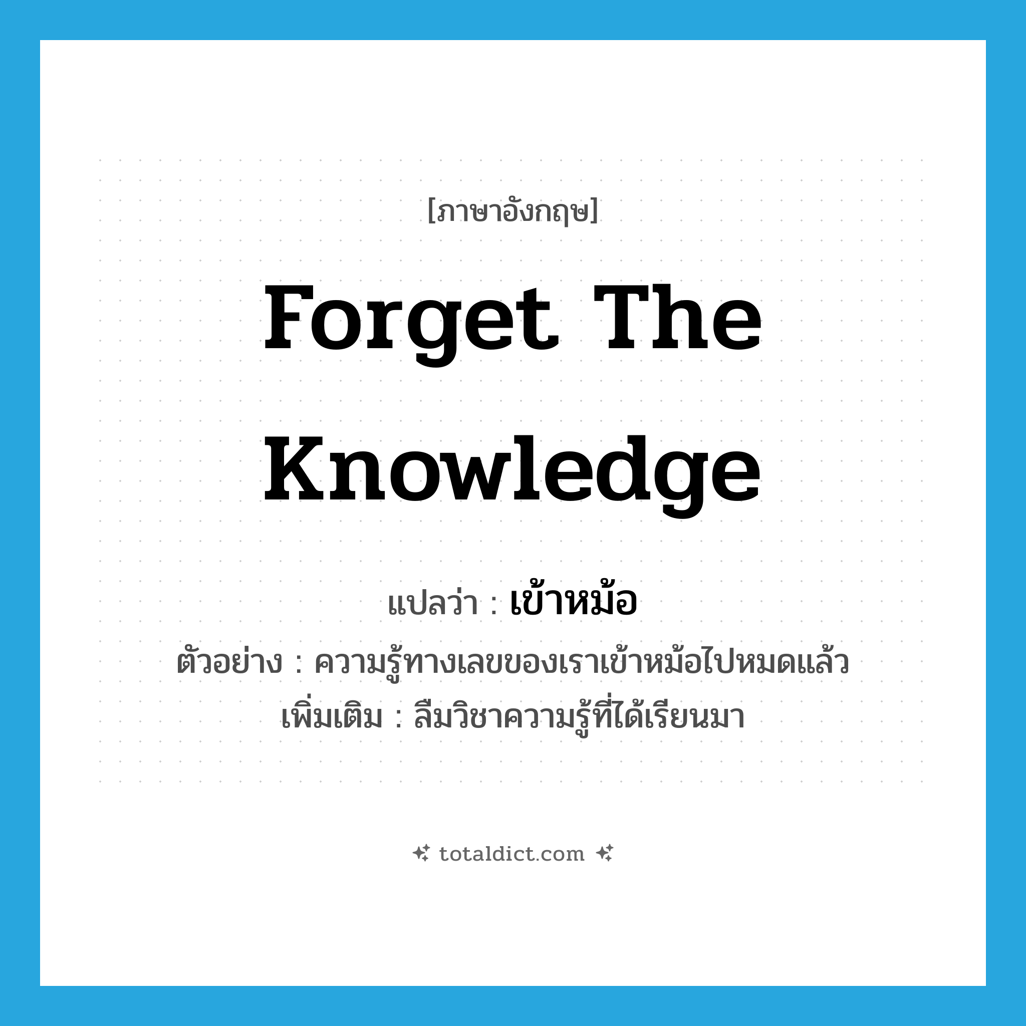 forget the knowledge แปลว่า?, คำศัพท์ภาษาอังกฤษ forget the knowledge แปลว่า เข้าหม้อ ประเภท V ตัวอย่าง ความรู้ทางเลขของเราเข้าหม้อไปหมดแล้ว เพิ่มเติม ลืมวิชาความรู้ที่ได้เรียนมา หมวด V