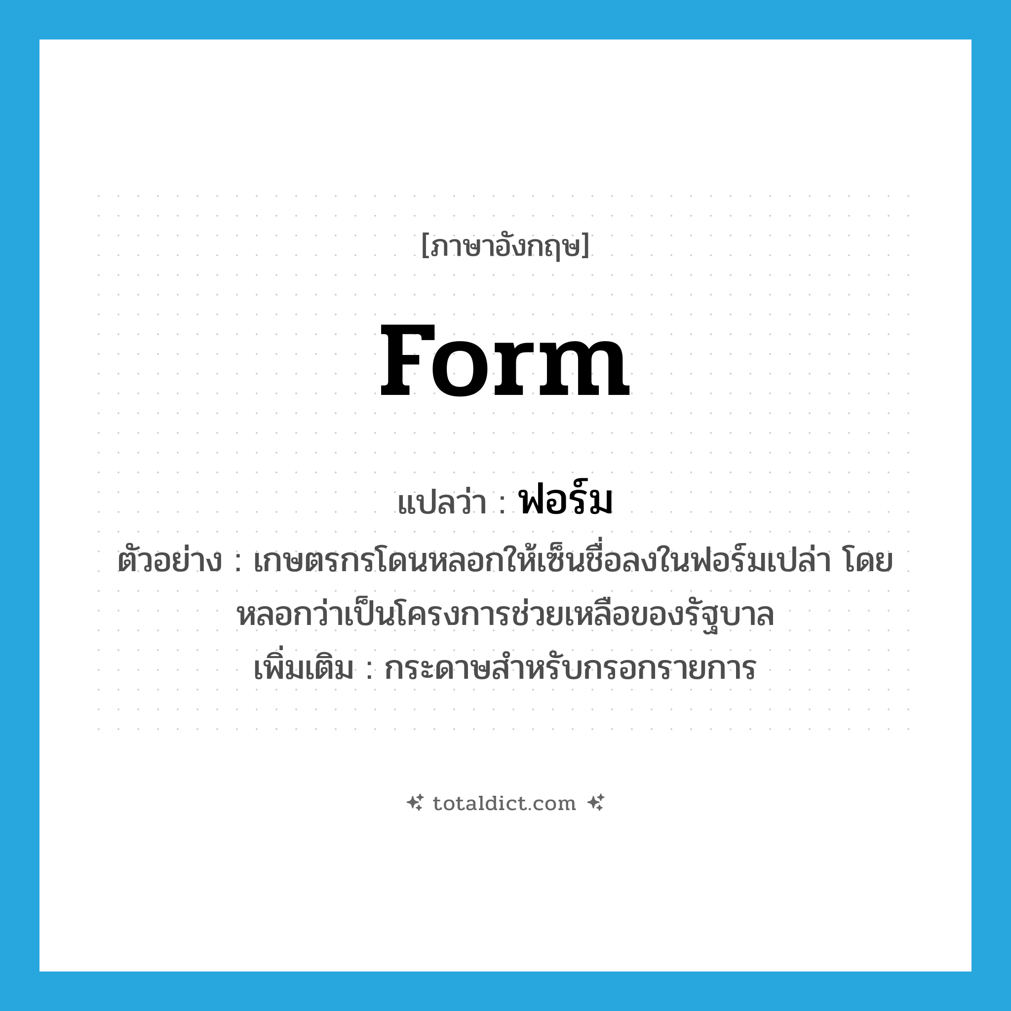 form แปลว่า?, คำศัพท์ภาษาอังกฤษ form แปลว่า ฟอร์ม ประเภท N ตัวอย่าง เกษตรกรโดนหลอกให้เซ็นชื่อลงในฟอร์มเปล่า โดยหลอกว่าเป็นโครงการช่วยเหลือของรัฐบาล เพิ่มเติม กระดาษสำหรับกรอกรายการ หมวด N