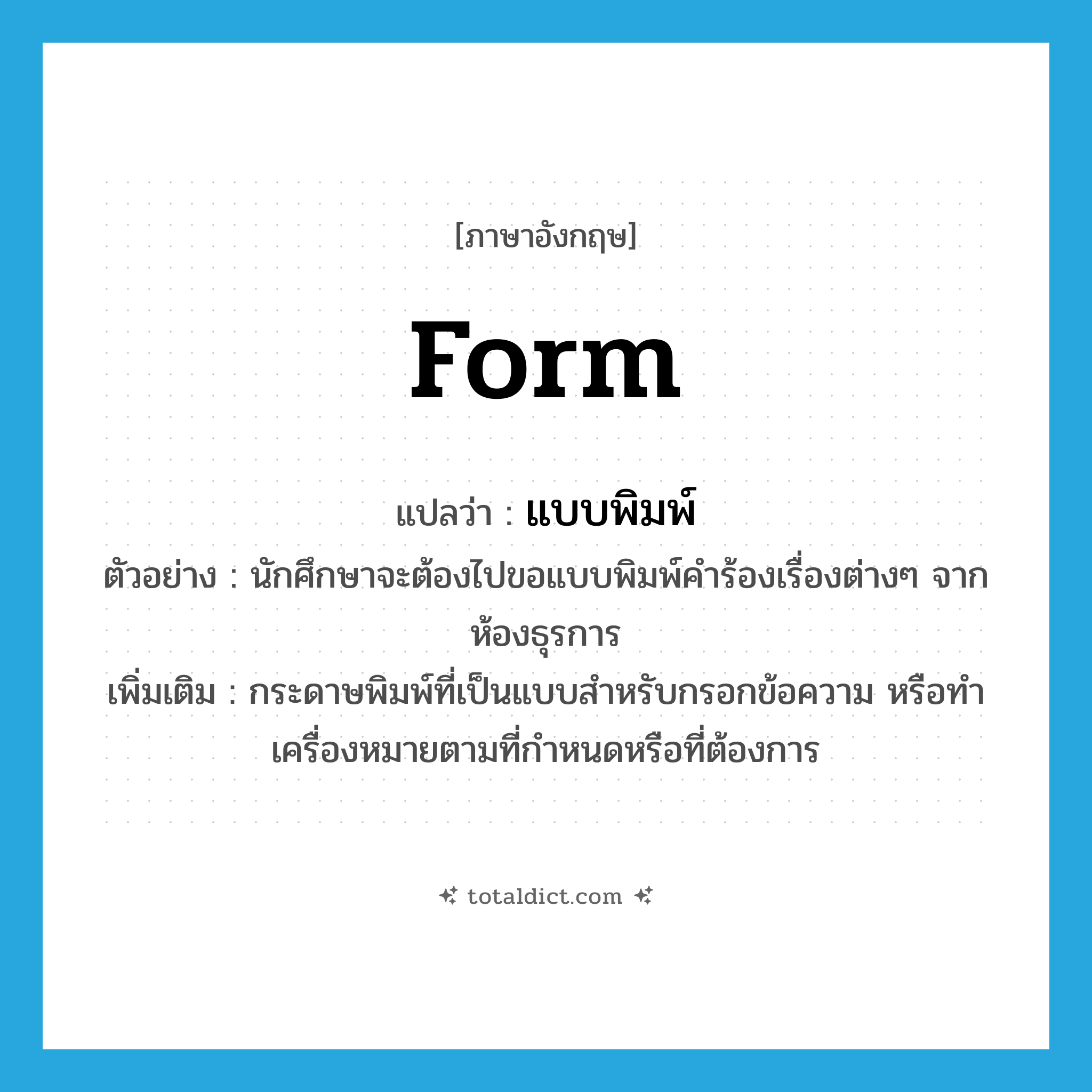 form แปลว่า?, คำศัพท์ภาษาอังกฤษ form แปลว่า แบบพิมพ์ ประเภท N ตัวอย่าง นักศึกษาจะต้องไปขอแบบพิมพ์คำร้องเรื่องต่างๆ จากห้องธุรการ เพิ่มเติม กระดาษพิมพ์ที่เป็นแบบสำหรับกรอกข้อความ หรือทำเครื่องหมายตามที่กำหนดหรือที่ต้องการ หมวด N