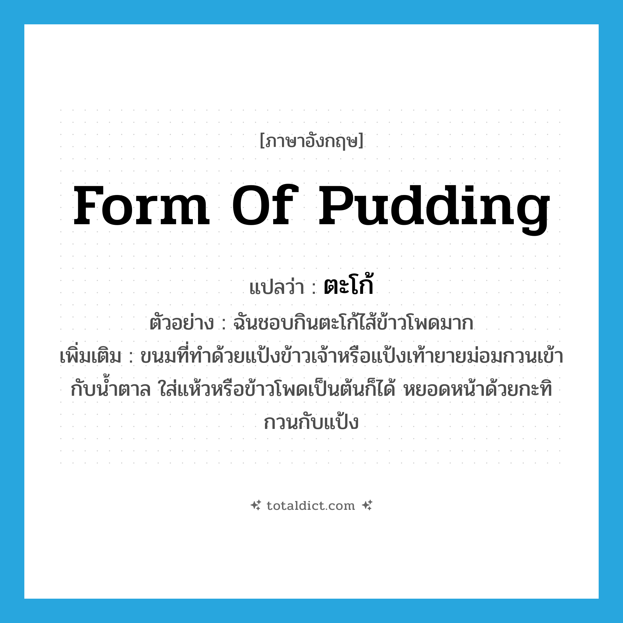 form of pudding แปลว่า?, คำศัพท์ภาษาอังกฤษ form of pudding แปลว่า ตะโก้ ประเภท N ตัวอย่าง ฉันชอบกินตะโก้ไส้ข้าวโพดมาก เพิ่มเติม ขนมที่ทำด้วยแป้งข้าวเจ้าหรือแป้งเท้ายายม่อมกวนเข้ากับน้ำตาล ใส่แห้วหรือข้าวโพดเป็นต้นก็ได้ หยอดหน้าด้วยกะทิกวนกับแป้ง หมวด N