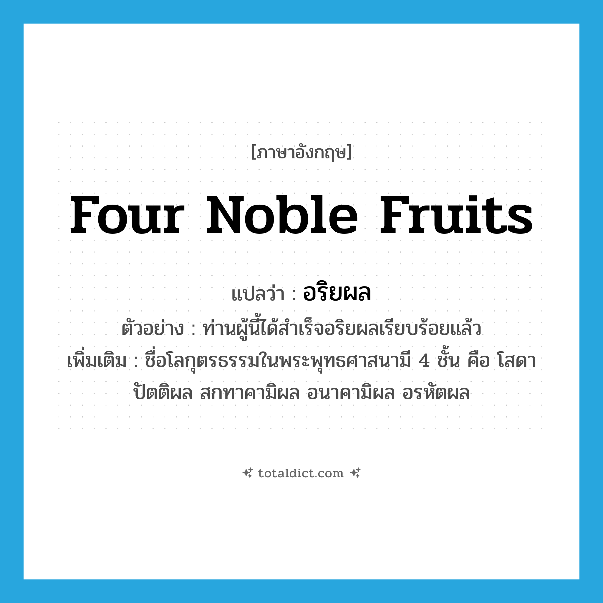 four noble fruits แปลว่า?, คำศัพท์ภาษาอังกฤษ four noble fruits แปลว่า อริยผล ประเภท N ตัวอย่าง ท่านผู้นี้ได้สำเร็จอริยผลเรียบร้อยแล้ว เพิ่มเติม ชื่อโลกุตรธรรมในพระพุทธศาสนามี 4 ชั้น คือ โสดาปัตติผล สกทาคามิผล อนาคามิผล อรหัตผล หมวด N