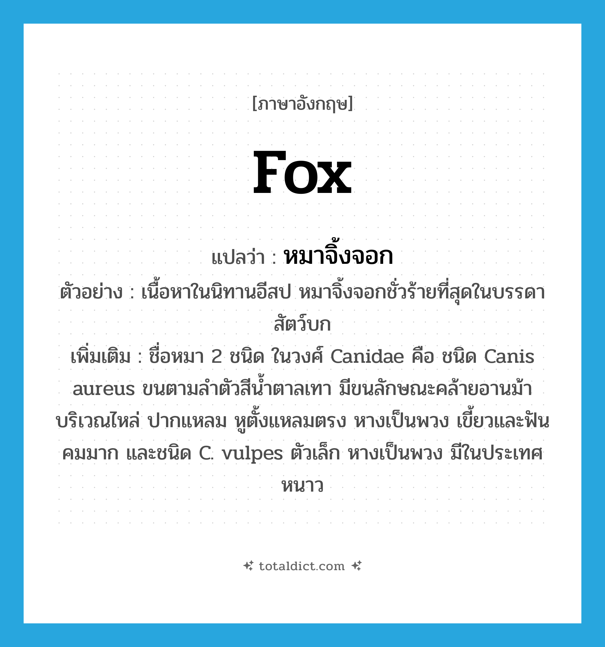 fox แปลว่า?, คำศัพท์ภาษาอังกฤษ fox แปลว่า หมาจิ้งจอก ประเภท N ตัวอย่าง เนื้อหาในนิทานอีสป หมาจิ้งจอกชั่วร้ายที่สุดในบรรดาสัตว์บก เพิ่มเติม ชื่อหมา 2 ชนิด ในวงศ์ Canidae คือ ชนิด Canis aureus ขนตามลำตัวสีน้ำตาลเทา มีขนลักษณะคล้ายอานม้าบริเวณไหล่ ปากแหลม หูตั้งแหลมตรง หางเป็นพวง เขี้ยวและฟันคมมาก และชนิด C. vulpes ตัวเล็ก หางเป็นพวง มีในประเทศหนาว หมวด N