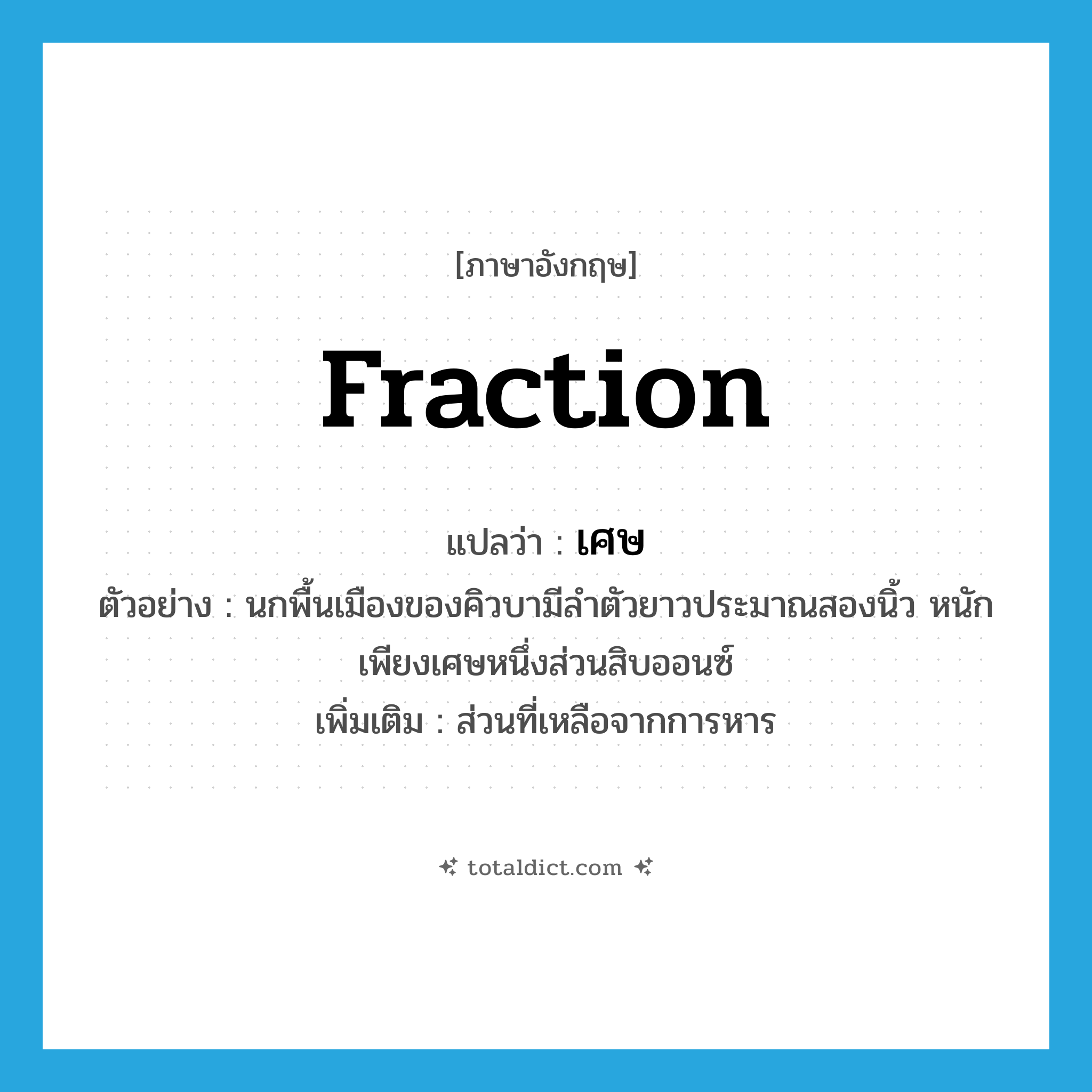 fraction แปลว่า?, คำศัพท์ภาษาอังกฤษ fraction แปลว่า เศษ ประเภท N ตัวอย่าง นกพื้นเมืองของคิวบามีลำตัวยาวประมาณสองนิ้ว หนักเพียงเศษหนึ่งส่วนสิบออนซ์ เพิ่มเติม ส่วนที่เหลือจากการหาร หมวด N