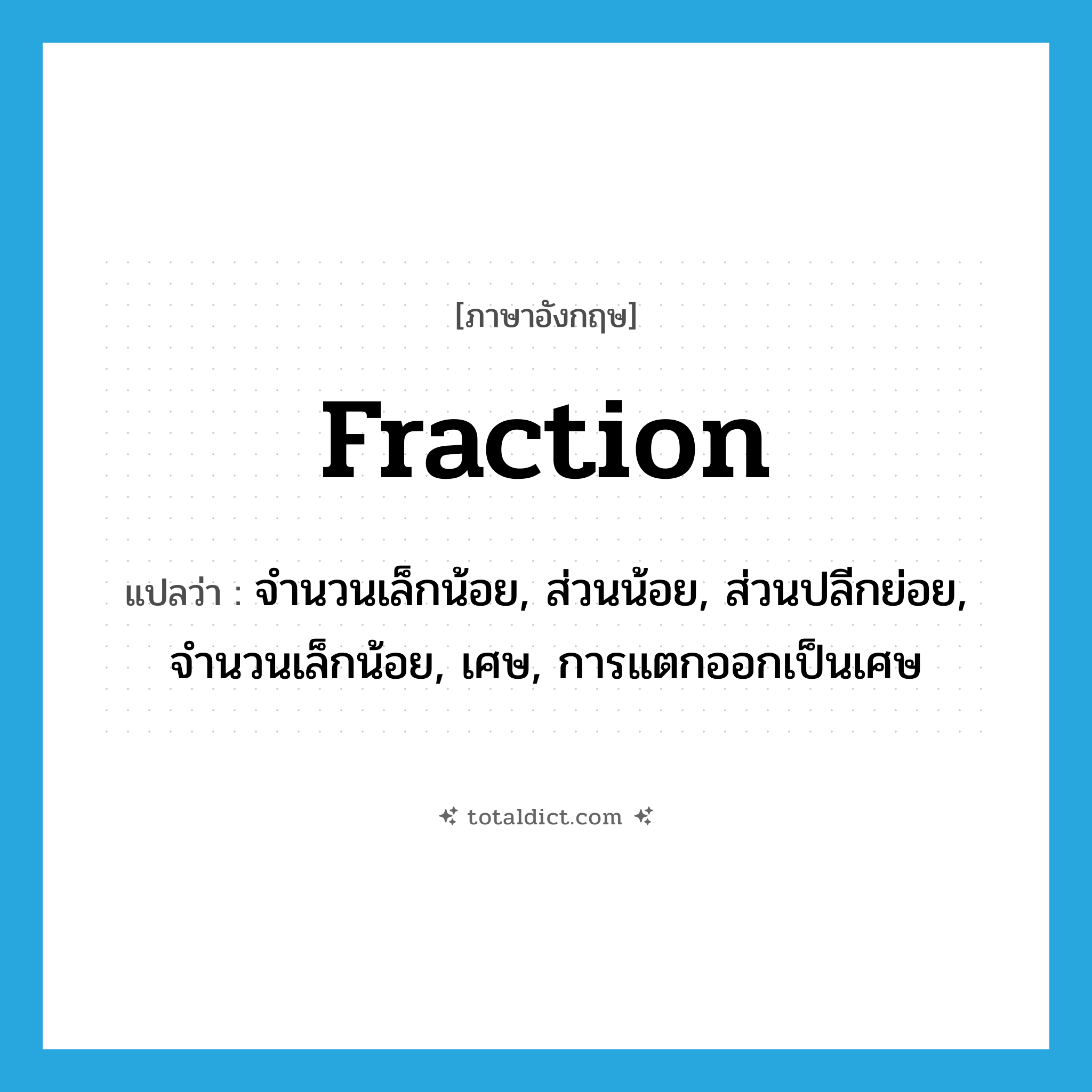 fraction แปลว่า?, คำศัพท์ภาษาอังกฤษ fraction แปลว่า จำนวนเล็กน้อย, ส่วนน้อย, ส่วนปลีกย่อย, จำนวนเล็กน้อย, เศษ, การแตกออกเป็นเศษ ประเภท N หมวด N