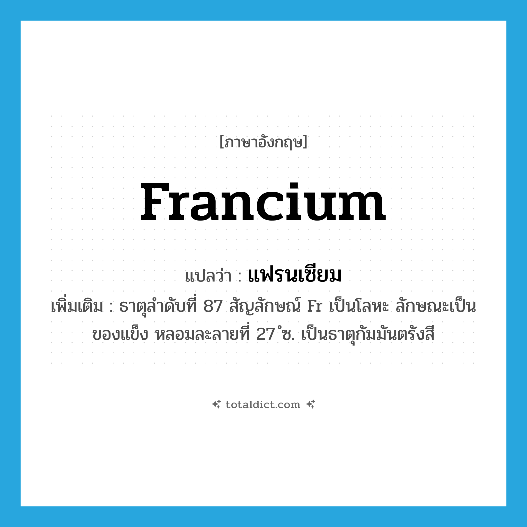 francium แปลว่า?, คำศัพท์ภาษาอังกฤษ francium แปลว่า แฟรนเซียม ประเภท N เพิ่มเติม ธาตุลำดับที่ 87 สัญลักษณ์ Fr เป็นโลหะ ลักษณะเป็นของแข็ง หลอมละลายที่ 27 ํซ. เป็นธาตุกัมมันตรังสี หมวด N