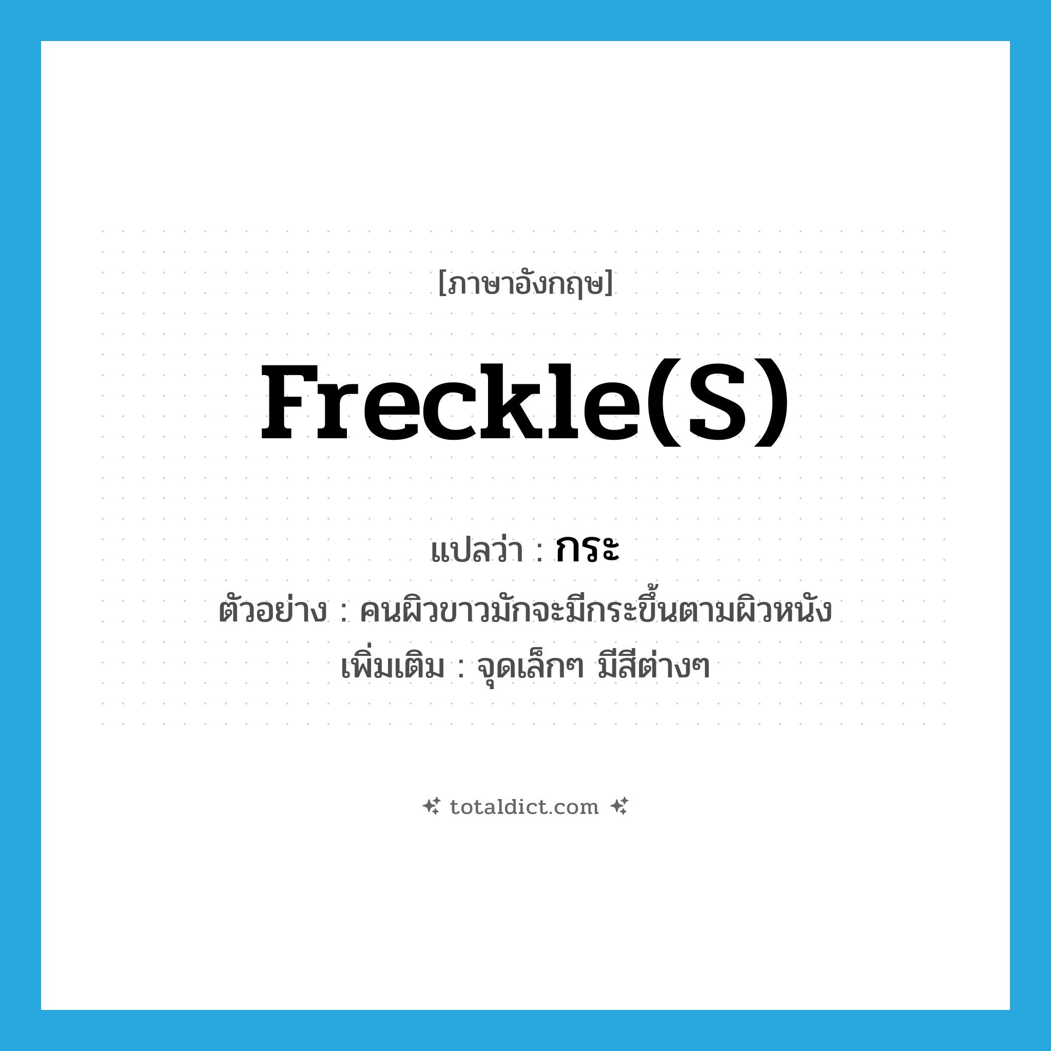 freckle(s) แปลว่า?, คำศัพท์ภาษาอังกฤษ freckle(s) แปลว่า กระ ประเภท N ตัวอย่าง คนผิวขาวมักจะมีกระขึ้นตามผิวหนัง เพิ่มเติม จุดเล็กๆ มีสีต่างๆ หมวด N